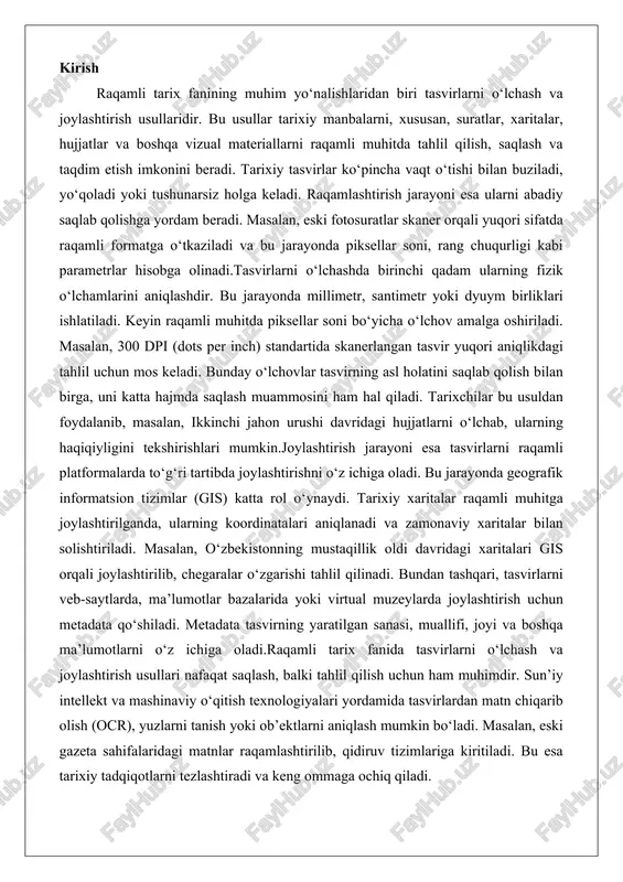 o‘shiladi. metadata tasvirning yaratilgan sanasi, muallifi, joyi va boshqa ma’lumotlarni o‘z ichiga oladi.raqamli tarix fanida tasvirlarni o‘lchash va joylashtirish usullari nafaqat saqlash, balki tahlil qilish uchun ham muhimdir. sun’iy intellekt va mashinaviy o‘qitish texnologiyalari yordamida tasvirlardan matn chiqarib olish (ocr), yuzlarni tanish yoki ob’ektlarni aniqlash mumkin bo‘ladi. masalan, eski gazeta sahifalaridagi matnlar raqamlashtirilib, qidiruv tizimlariga kiritiladi. bu esa tarixiy tadqiqotlarni tezlashtiradi va keng ommaga ochiq qiladi. raqamli tarixda tasvirlardan foydalanishning ahamiyati raqamli asrda tarixiy bilimlarni saqlash, tarqatish va o‘rganish jarayonlari tubdan o‘zgarmoqda. ushbu o‘zgarishlarning markazida tasviriy materiallar turibdi, chunki ular matnli hujjatlardan farqli ravishda voqealarni bevosita, hissiy jihatdan boy va ko‘p qirrali ifodalay oladi. tarixiy ma’lumotlarni vizual shaklda ifodalash nafaqat o‘quvchilarning diqqatini jalb qiladi, balki murakkab ijtimoiy-siyosiy jarayonlarni oddiy va tushunarli qilish imkonini beradi. masalan, birinchi jahon urushi davridagi fotosuratlar yoki o‘zbekiston mustaqillik yillaridagi video lavhalar matnli tavsiflardan ko‘ra ko‘proq ta’sirchanlikka ega bo‘lib, tomoshabinda voqelikni bevosita his qilish tuyg‘usini uyg‘otadi. …