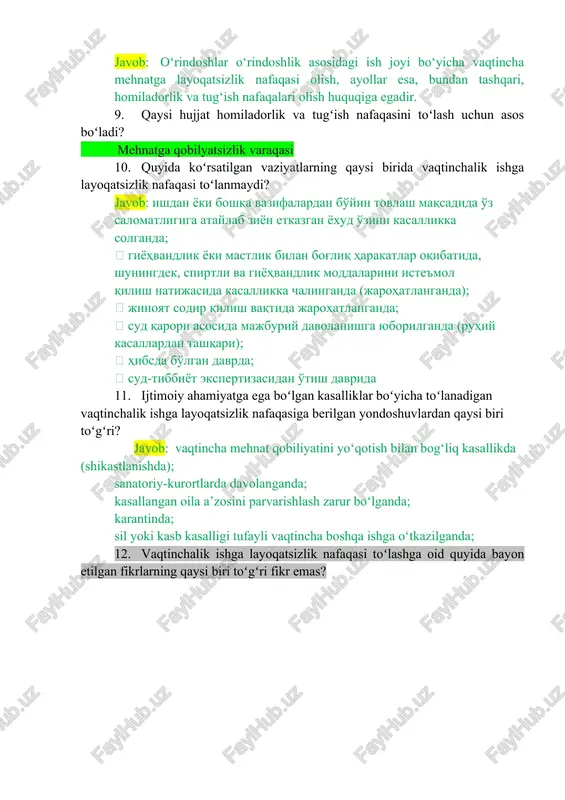 da koʻrsatilgan vaziyatlarning qaysi birida vaqtinchalik ishga layoqatsizlik nafaqasi toʻlanmaydi? javob: ishdan yoki boshqa vazifalardan bo'yin tovlash maqsadida o'z salomatligiga ataylab ziyon etkazgan yoxud o'zini kasallikka solganda;  giyohvandlik yoki mastlik bilan bog'liq harakatlar oqibatida, shuningdek, spirtli va giyohvandlik moddalarini iste'mol qilish natijasida kasallikka chalinganda (jarohatlanganda);  jinoyat sodir qilish vaqtida jarohatlanganda;  sud qarori asosida majburiy davolanishga yuborilganda (ruhiy kasallardan tashqari);  hibsda bo'lgan davrda;  sud-tibbiyot ekspertizasidan o'tish davrida 11. ijtimoiy ahamiyatga ega boʻlgan kasalliklar boʻyicha toʻlanadigan vaqtinchalik ishga layoqatsizlik nafaqasiga berilgan yondoshuvlardan qaysi biri toʻgʻri? javob: vaqtincha mehnat qobiliyatini yo‘qotish bilan bog‘liq kasallikda (shikastlanishda); sanatoriy-kurortlarda davolanganda; kasallangan oila a’zosini parvarishlash zarur bo‘lganda; karantinda; sil yoki kasb kasalligi tufayli vaqtincha boshqa ishga o‘tkazilganda; 12. vaqtinchalik ishga layoqatsizlik nafaqasi toʻlashga oid quyida bayon etilgan fikrlarning qaysi biri toʻgʻri fikr emas? 13. xodimning sanab oʻtilgan qaysi daromadlaridan sudning hal qiluv qaroriga asosan ushlab qolinadi? javob: mehnatga haq to’lash bilan bog’liq …
