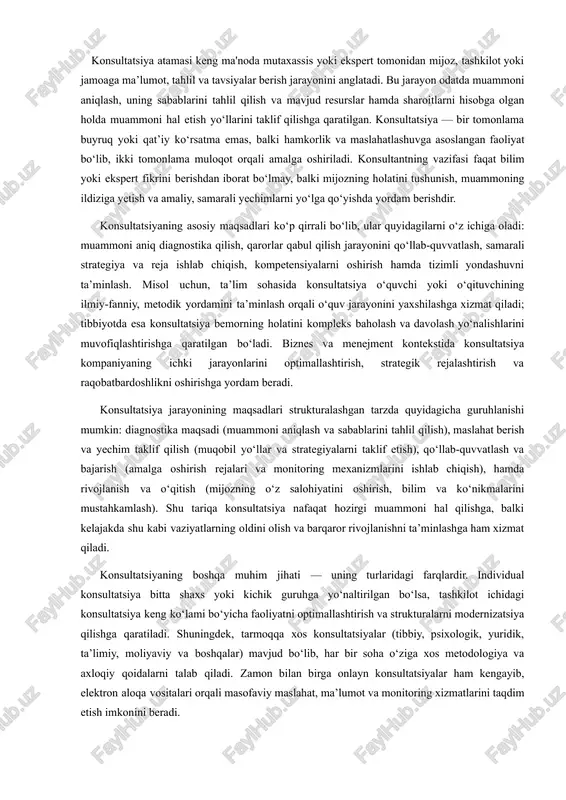 rish va yechim taklif qilish (muqobil yo‘llar va strategiyalarni taklif etish), qo‘llab-quvvatlash va bajarish (amalga oshirish rejalari va monitoring mexanizmlarini ishlab chiqish), hamda rivojlanish va o‘qitish (mijozning o‘z salohiyatini oshirish, bilim va ko‘nikmalarini mustahkamlash). shu tariqa konsultatsiya nafaqat hozirgi muammoni hal qilishga, balki kelajakda shu kabi vaziyatlarning oldini olish va barqaror rivojlanishni ta’minlashga ham xizmat qiladi. konsultatsiyaning boshqa muhim jihati — uning turlaridagi farqlardir. individual konsultatsiya bitta shaxs yoki kichik guruhga yo‘naltirilgan bo‘lsa, tashkilot ichidagi konsultatsiya keng ko‘lami bo‘yicha faoliyatni optimallashtirish va strukturalarni modernizatsiya qilishga qaratiladi. shuningdek, tarmoqqa xos konsultatsiyalar (tibbiy, psixologik, yuridik, ta’limiy, moliyaviy va boshqalar) mavjud bo‘lib, har bir soha o‘ziga xos metodologiya va axloqiy qoidalarni talab qiladi. zamon bilan birga onlayn konsultatsiyalar ham kengayib, elektron aloqa vositalari orqali masofaviy maslahat, ma’lumot va monitoring xizmatlarini taqdim etish imkonini beradi. konsultatsiyaning maqsadini amalga oshirishda muvaffaqiyat mezonlari qat’iy belgilanishi zarur. bu mezonlarga mijoz ehtiyojlarining aniqligi va qondirilishi, taklif qilingan yechimlarning …