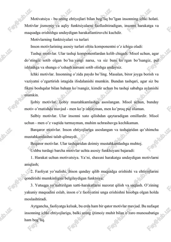 q. motiv - bu ehtiyojni qondirish uchun harakat qilish uchun turtki. motiv - faoliyat yo’nalishini rag’batlantiruvchi va belgilovchi tanlash - ehtiyojning predmeti. motivatsiya - bu faoliyatni keltirib chiqaradigan impuls. chet el psixologiyasida xulq-atvorni tartibga solishda motivning tabiati va funktsiyalarining bir qator xususiyatlari aniqlangan 1. motivning motivatsion va yo’naltiruvchi funktsiyasi. 2. inson xulq-atvorini ongsiz motivlar bilan aniqlash. 3. motivlar ierarxiyasi. 4. muvozanat va taranglikka intilish – bu yerda motiv sof energetik tarzda tushuniladi. (k. levin nazariyasi, gedonistik nazariyalar). mahalliy psixologiya motivni faoliyat va ong kontekstidan ajratish uchun bu yondashuvlarni tanqid qildi. leontiev faoliyati nazariyasida qidiruv faoliyati jarayonida ehtiyojlarni ro’yobga chiqarish va shu orqali uning ob’ektlarini ehtiyoj ob’ektiga aylantirish motivning paydo bo’lishining umumiy mexanizmi sifatida qaraladi. demak: motivning rivojlanishi voqelikni o’zgartiruvchi faoliyat doirasining o’zgarishi va kengayishi orqali sodir bo’ladi. insonda motiv rivojlanish manbai moddiy va ma’naviy qadriyatlarni ijtimoiy ishlab chiqarish jarayonidir. otnogenezdagi bunday potentsial motivlar ma’lum jamiyatga xos bo’lgan qadriyatlar, ideallar, manfaatlar …