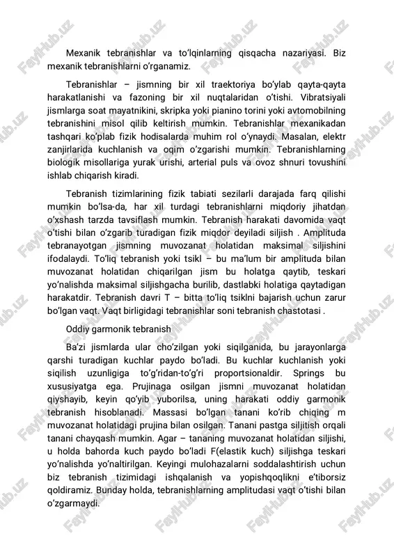 at holatidagi prujina bilan osilgan. tanani pastga siljitish orqali tanani chayqash mumkin. agar – tananing muvozanat holatidan siljishi, u holda bahorda kuch paydo bo’ladi f(elastik kuch) siljishga teskari yo’nalishda yo’naltirilgan. keyingi mulohazalarni soddalashtirish uchun biz tebranish tizimidagi ishqalanish va yopishqoqlikni e’tiborsiz qoldiramiz. bunday holda, tebranishlarning amplitudasi vaqt o’tishi bilan o’zgarmaydi. agar tebranish jismiga tashqi kuchlar (hatto muhitning qarshiligi ham) ta’sir qilmasa, u holda tebranishlar ma’lum chastota bilan amalga oshiriladi. bu tebranishlar erkin deyiladi. bunday tebranishlarning amplitudasi doimiy bo’lib qoladi.shunday qilib, oddiy garmonik tebranish jarayonida tananing siljishi sinusoid yoki kosinus bo’ylab vaqt o’tishi bilan o’zgaradi. shuning uchun oddiy garmonik to’lqin ko’pincha sinus to’lqin deb ataladi. oddiy garmonik tebranish quyidagi asosiy xususiyatlarga ega: a) harakatlanuvchi jism muvozanat holatining ikki tomonida navbatma- navbat joylashadi; b) tana o’z harakatini ma’lum vaqt davomida takrorlaydi; v) jismning tezlanishi har doim siljishga proporsional va unga qarama- qarshi yo’naltirilgan; e) grafik jihatdan bu turdagi tebranish sinusoid bilan tavsiflanadi. …