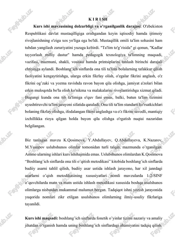 an. ammo ularning ishlari kurs ishihajmida emas. uslubshunos olimlardan k.qosimova “boshlang’ich sinflarda ona tili o’qitish metodikasi” kitobida boshlang’ich sinflarda badiiy asarni tahlil qilish, badiiy asar ustida ishlash jarayono, har xil janrdagi asarlarni o’qish metodikasining xususiyatlari nomli mavzularda 1-2-sinf o’quvchilarda matn va matn ustida ishlash metodikasi xususida boshqa usulshunos olimlarga nisbatdan mukammal malumot bergan. tadqiqot ishni yozish jarayonida yuqorida nomlari zikr etilgan usulshunos olimlarning ilmiy-usuliy fikrlariga tayanildi. kurs ishi maqsadi: boshlang’ich sinflarda fonetik o’yinlar tizimi nazariy va amaliy jihatdan o’rganish hamda uning boshlang’ich sinflardagi ahamiyatini tadqiq qilish. kurs ishi obyekti: 1-sinf ona tili ta’limi jarayoni. kurs ishi predmeti: boshlang’ich sinflarda fonetik o’yinlar tizimi nazariy va amaliy asoslashning mazmuni, shakli va metodlari. kurs ishi vazifalari: 1. mavzuga oid adabiyotlarni o’rganish va tahlil qilish. 2. boshlang’ich sinflarda fonetik o’yinlar tizimining mavjud ahvolini hamda metodik shart-sharoitini o’rganish. 3. boshlang’ich sinflarda fonetik o’yinlar tizimi o’yinlar ustida ishlash jarayonida yangi pedagogik texnologiyalardan foydalanishni metodik jihatdan asoslash. …