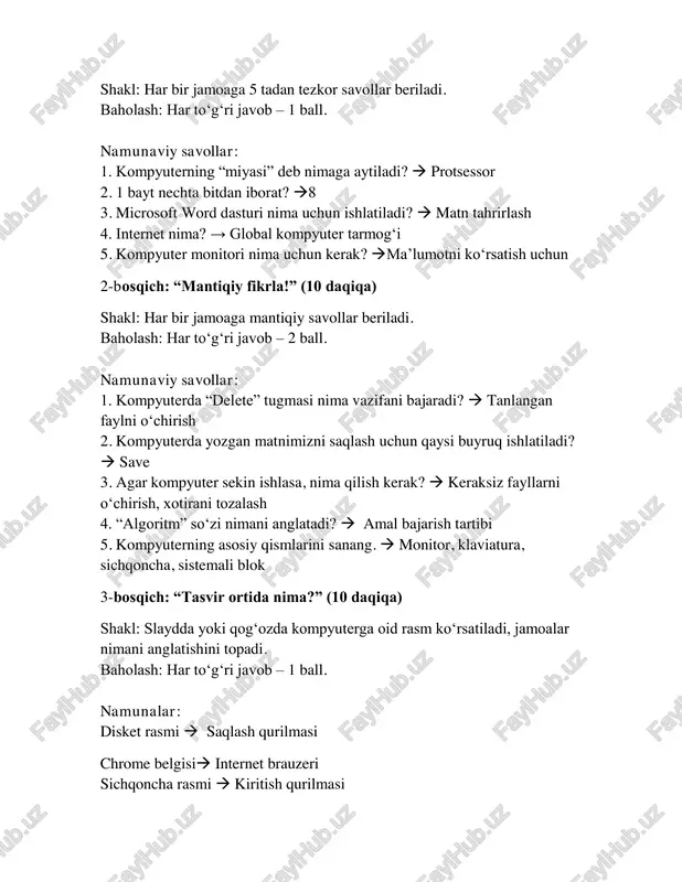 larini sanang.  monitor, klaviatura, sichqoncha, sistemali blok 3-bosqich: “tasvir ortida nima?” (10 daqiqa) shakl: slaydda yoki qog‘ozda kompyuterga oid rasm ko‘rsatiladi, jamoalar nimani anglatishini topadi. baholash: har to‘g‘ri javob – 1 ball. namunalar: disket rasmi  saqlash qurilmasi chrome belgisi internet brauzeri sichqoncha rasmi  kiritish qurilmasi noutbuk rasmi shaxsiy kompyuter turi protsessor rasmi markaziy boshqaruv qurilmasi 4-bosqich: “parolni top!” (7 daqiqa) shakl: shifrlangan so‘zlar yoki mantiqiy savollar beriladi. baholash: har to‘g‘ri javob – 2 ball. namunalar: 1. kompyuter yoqilganda eng birinchi bo‘lib qaysi dastur ishga tushadi?  operatsion tizim 2. kompyuterning yuragi nimadir?  protsessor 3. “ctrl + s” tugmalarining vazifasi nima?  faylni saqlash 4. qaysi qurilma ovozni chiqaradi?  dinamik iii. yakuniy qism (5 daqiqa) o‘qituvchi so‘zi: — aziz o‘quvchilar, viktorinamiz nihoyasiga yetdi! endi natijalarni e’lon qilamiz. har bir jamoa ajoyib ishtirok etdi. mukofotlar topshiriladi: “eng zukko jamoa” yorlig‘i “eng faol ishtirokchi” yorlig‘i yakun so‘zi: — …