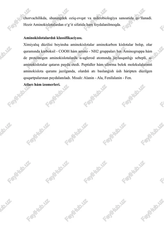 karboksilleniwi, azot tiykarları hám basqa birikpeler sintezi ushın isletiliwi, aminogruppanı ajıratıp jiberiwi, tolıq oksidleniwi hám organizm ushın energiya deregi bolıp xızmet yetiwi múmkin. koʻpchilik aminokislotalar tibbiyotda, chorvachilikda, shuningdek oziq-ovqat va mikrobiologiya sanoatida qoʻllanadi. hozir aminokislotalardan oʻgʻit sifatida ham foydalanilmoqda. aminokislotalardıń klassifikaciyası. ximiyalıq dúzilisi boyinsha aminokislotalar aminokarbon kislotalar bolıp, olar quramında karboksil - cooh hám amino - nh2 gruppaları bar. aminogruppa hám de proteinogen aminokislotalarda α-uglerod atomında jaylasqanlıǵı sebepli, α-aminokislotalar qatarın payda etedi. peptidler hám uliwma belok molekulalarınıń aminokislota quramı jazılganda, olardıń atı baslanģish úsh háripten dúzilgen qısqartpalarınan paydalanıladı. mısalı: alanin - ala, fenilalanin - fen. atları hám izomerleri. aminokislotalardıń izomerleniwi uglerodtiń izomerleniwi menen hám amin gruppasınıń jaylasıwı boyinsha aniqlanadi. atalıw ushin karboksil gruppası bar uglerod atominan baslap nomerlenedi: aminokislotalardıń alınıwı. aminokislotalar aliw ushin tiykarģi tábiyiy derek belok zatlar bolip esaplanadı. olar gidrolizleniwi nátiyjesinde α-aminokislotalar aralaspası payda boladı. bul aralaspalardan taza haldaǵı aminokislotalar ion almasıw xromatografiyası usılı menen ajıratıp alınadı. sintetikalıq …