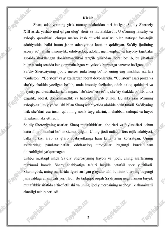 hamiyati yoritiladi. bu tadqiqot orqali sa’diyning nega hamon buyuk mutafakkir sifatida e’tirof etilishi va uning ijodiy merosining nechog‘lik ahamiyatli ekanligi ochib beriladi. 3 1. sa’diy sheroziyning hayoti va ijodiy faoliyati sa’diy sheroziy, to‘liq ismi muslihiddin abdulloh ibn muslih sheroziy, taxminan 1210-yilda eronning sheroz shahrida tavallud topgan. uning oilasi ilmga yaqin bo‘lib, otasi o‘z davrining ilmli kishilaridan biri bo‘lgan. yoshligidanoq sa’diy o‘qimishli muhitda voyaga yetdi va ilk ta’limni sheroz madrasalarida oldi. biroq, yoshligida otasidan ayrilganidan so‘ng, uning ta’lim olishi qiyinlashdi. shunga qaramay, u bilimga bo‘lgan intilishi tufayli bog‘doddagi mashhur nizomiya madrasasida tahsil olish uchun yo‘l oldi. sayohatlari va ilm olish jarayoni sa’diy bog‘dodga borib, u yerdagi yirik ulamolar va olimlar qo‘lida tahsil oldi. u ayniqsa, islom ilmlari, fiqh, falsafa, adabiyot va tasavvuf yo‘nalishlarida chuqur bilim oldi. o‘qish davomida u sharq adabiyoti va tafakkur olamining buyuk mutafakkirlari bilan tanishib, ularning ta’sirida shakllandi. ta’limni tugatgach, u uzoq yillar davomida dunyo kezib, turli mamlakatlarda …