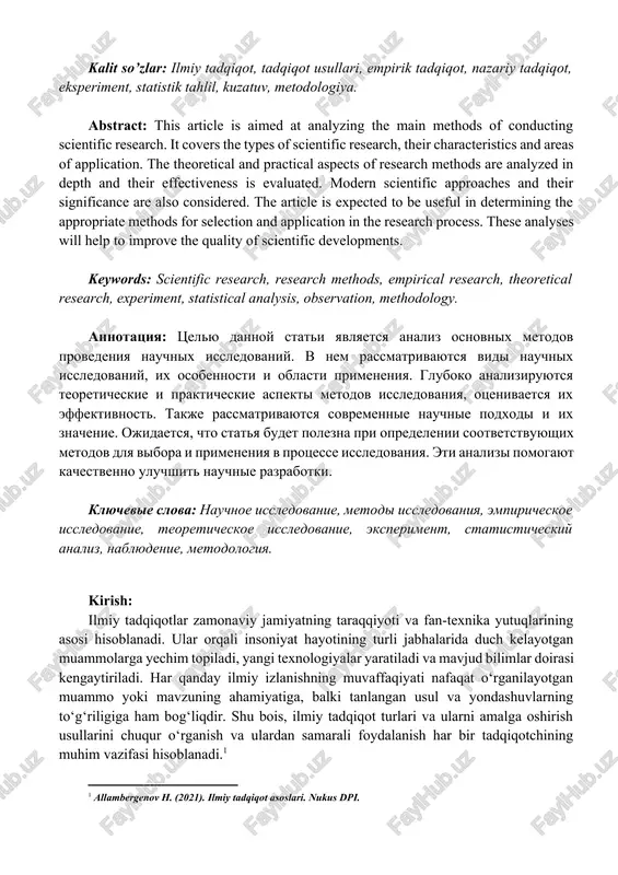 nivaetsya ix effektivnost. takje rassmatrivayutsya sovremennie nauchnie podxodi i ix znachenie. ojidaetsya, chto statya budet polezna pri opredelenii sootvetstvuyushix metodov dlya vibora i primeneniya v protsesse issledovaniya. eti analizi pomogayut kachestvenno uluchshit nauchnie razrabotki. klyuchevie slova: nauchnoe issledovanie, metodi issledovaniya, empiricheskoe issledovanie, teoreticheskoe issledovanie, eksperiment, statisticheskiy analiz, nablyudenie, metodologiya. kirish: ilmiy tadqiqotlar zamonaviy jamiyatning taraqqiyoti va fan-texnika yutuqlarining asosi hisoblanadi. ular orqali insoniyat hayotining turli jabhalarida duch kelayotgan muammolarga yechim topiladi, yangi texnologiyalar yaratiladi va mavjud bilimlar doirasi kengaytiriladi. har qanday ilmiy izlanishning muvaffaqiyati nafaqat o‘rganilayotgan muammo yoki mavzuning ahamiyatiga, balki tanlangan usul va yondashuvlarning to‘g‘riligiga ham bog‘liqdir. shu bois, ilmiy tadqiqot turlari va ularni amalga oshirish usullarini chuqur o‘rganish va ulardan samarali foydalanish har bir tadqiqotchining muhim vazifasi hisoblanadi.[footnoteref:1] [1: allambergenov h. (2021). ilmiy tadqiqot asoslari. nukus dpi. ] ilmiy tadqiqotlar nazariy va amaliy jihatdan keng qamrovli bo‘lib, ularning har biri o‘ziga xos xususiyatlarga ega. nazariy tadqiqotlar fundamental bilimlarni …
