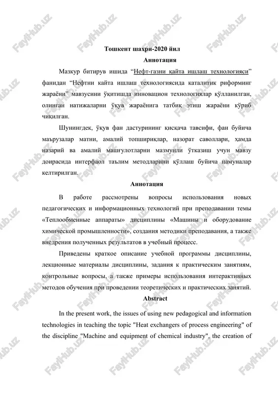 ntroduction of the results into the learning process are considered. a brief description of the curriculum of the discipline, lecture materials of the discipline, assignments to practical exercises, control questions, as well as examples of using interactive teaching methods in conducting theoretical and practical exercises are given. mundarija kirish ..... ………………………………………………………………….. 4 1-bob. oliy ta'li tizimida o'qitishning nazariy asoslari, normativ hujjatlari va ilg'or xorijiy tajribalarni qo'llash ....……......................................................... 10 1.1.fan taraqqiyotining ustuvor yo'nalishlari va normativ-xuquqiy xujjatlar.......................................................................................................... 10 1.2. neft va neft-gazni qayta ishlash texnologiyasi fanini o'qitishdagi innovatsiyalar va ilg'or xorijiy tajribalar …………………......................................................................................... 14 2-bob. neft va neft-gazni qayta ishlash texnologiyasi fanining elektron o'quv moduli ishlanmasi ........................................................................................ 34 2.1 neft va neft-gazni qayta ishlash texnologiyasi fanidan sillabus..... 34 2.2. neft va neft-gazni qayta ishlash texnologiyasi fanidan o'tiladigan mavzular va mashg'ulot turlariga ajratilgan soatlarning taqsimoti................................................................................................... 36 2.3. issiqlik almashinish apparatlari mavzusidagi ma'ruza matni ....... 43 2.4 neft va neft-gazni qayta ishlash texnologiyasi fanidan …