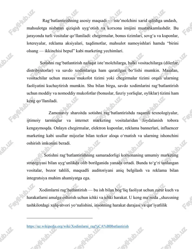 erlar, distribyutorlar) va savdo xodimlariga ham qaratilgan bo‘lishi mumkin. masalan, vositachilar uchun maxsus mukofot tizimi yoki chegirmalar tizimi orqali ularning faoliyatini kuchaytirish mumkin. shu bilan birga, savdo xodimlarini rag‘batlantirish uchun moddiy va nomoddiy mukofotlar (bonuslar, faxriy yorliqlar, oyliklar) tizimi ham keng qo‘llaniladi. zamonaviy sharoitda sotishni rag‘batlantirishda raqamli texnologiyalar, ijtimoiy tarmoqlar va internet marketing vositalaridan foydalanish tobora kengaymoqda. onlayn chegirmalar, elektron kuponlar, reklama bannerlari, influencer marketing kabi usullar mijozlar bilan tezkor aloqa o‘rnatish va ularning ishonchini oshirish imkonini beradi. sotishni rag‘batlantirishning samaradorligi korxonaning umumiy marketing strategiyasi bilan uyg‘unlikda olib borilganida yanada ortadi. bunda to‘g‘ri tanlangan vositalar, bozor tahlili, maqsadli auditoriyani aniq belgilash va reklama bilan integratsiya muhim ahamiyatga ega. xodimlarni ragʻbatlantirish — bu ish bilan bogʻliq faoliyat uchun zarur kuch va harakatlarni amalga oshirish uchun ichki va ichki harakat. u keng maʼnoda „shaxsning tashkilotdagi xulq-atvori yoʻnalishini, insonning harakat darajasi va qatʼiyatlilik ______________________________ https://uz.wikipedia.org/wiki/xodimlarni_rag%ca%bbbatlantirish darajasini belgilaydigan psixologik kuchlar“ deb taʼriflangan. shuningdek, "motivatsiyani …
