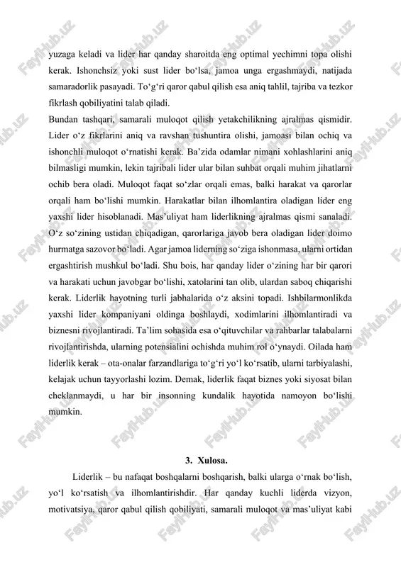 iba va tezkor fikrlash qobiliyatini talab qiladi. bundan tashqari, samarali muloqot qilish yetakchilikning ajralmas qismidir. lider o‘z fikrlarini aniq va ravshan tushuntira olishi, jamoasi bilan ochiq va ishonchli muloqot o‘rnatishi kerak. ba’zida odamlar nimani xohlashlarini aniq bilmasligi mumkin, lekin tajribali lider ular bilan suhbat orqali muhim jihatlarni ochib bera oladi. muloqot faqat so‘zlar orqali emas, balki harakat va qarorlar orqali ham bo‘lishi mumkin. harakatlar bilan ilhomlantira oladigan lider eng yaxshi lider hisoblanadi. mas’uliyat ham liderlikning ajralmas qismi sanaladi. o‘z so‘zining ustidan chiqadigan, qarorlariga javob bera oladigan lider doimo hurmatga sazovor bo‘ladi. agar jamoa liderning so‘ziga ishonmasa, ularni ortidan ergashtirish mushkul bo‘ladi. shu bois, har qanday lider o‘zining har bir qarori va harakati uchun javobgar bo‘lishi, xatolarini tan olib, ulardan saboq chiqarishi kerak. liderlik hayotning turli jabhalarida o‘z aksini topadi. ishbilarmonlikda yaxshi lider kompaniyani oldinga boshlaydi, xodimlarini ilhomlantiradi va biznesni rivojlantiradi. ta’lim sohasida esa o‘qituvchilar va rahbarlar talabalarni rivojlantirishda, ularning potensialini …