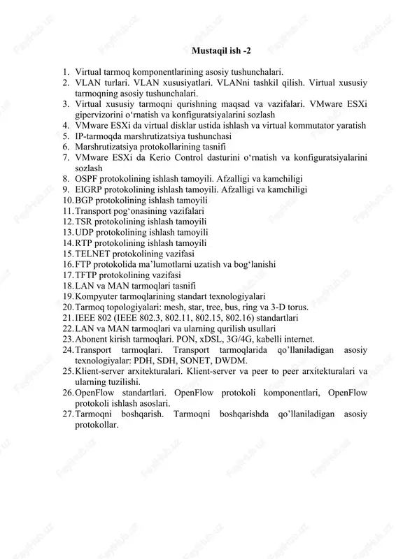 tarmoq komponentlarining asosiy tushunchalari. 2. vlan turlari. vlan xususiyatlari. vlanni tashkil qilish. virtual xususiy tarmoqning asosiy tushunchalari. 3. virtual xususiy tarmoqni qurishning maqsad va vazifalari. vmware esxi gipervizorini o‘rnatish va konfiguratsiyalarini sozlash 4. vmware esxi da virtual disklar ustida ishlash va virtual kommutator yaratish 5. ip-tarmoqda marshrutizatsiya tushunchasi 6. marshrutizatsiya protokollarining tasnifi 7. vmware esxi da kerio control dasturini o‘rnatish va konfiguratsiyalarini sozlash 8. ospf protokolining ishlash tamoyili. afzalligi va kamchiligi 9. eigrp protokolining ishlash tamoyili. afzalligi va kamchiligi 10. bgp protokolining ishlash tamoyili 11. transport pog‘onasining vazifalari 12. tsr protokolining ishlash tamoyili 13. udp protokolining ishlash tamoyili 14. rtp protokolining ishlash tamoyili 15. telnet protokolining vazifasi 16. ftp protokolida ma’lumotlarni uzatish va bog‘lanishi 17. tftp protokolining vazifasi 18. lan va man tarmoqlari tasnifi 19. kompyuter tarmoqlarining standart texnologiyalari 20. tarmoq topologiyalari: mesh, star, tree, bus, ring va 3-d torus. 21. ieee 802 (ieee 802.3, 802.11, 802.15, 802.16) standartlari 22. …