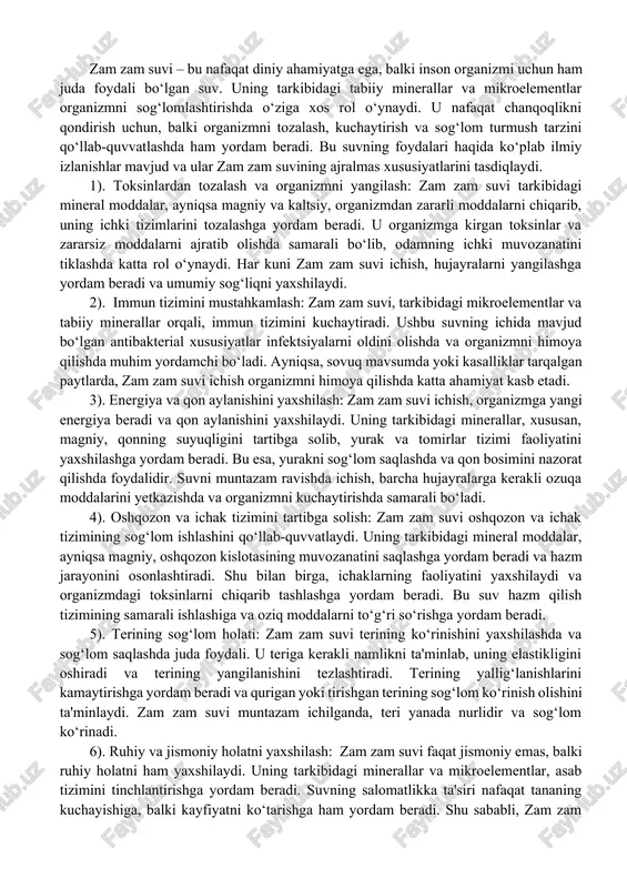 ning sog‘lomlashtiruvchi xususiyatlari, asosan, uning o‘ziga xos tarkibi va yuqori sifatli minerallar bilan bog‘liq. maqolamizda, zam zam suvining inson organizmidagi ta'siri va uning sog‘lomlashtirishdagi ahamiyati to‘g‘risida so‘z yuritamiz. shuningdek, ilmiy tadqiqotlar va tafsirlar asosida, bu suvning inson tanasiga qanday foydalari borligi haqida batafsil ma'lumot beramiz. zam zam suvining tabiiy davolash imkoniyatlari, organizmga qo‘shgan hissasi va salomatlikni mustahkamlashdagi roli bugungi kunda ko‘plab mutaxassislar va ilmiy tadqiqotchilar tomonidan tasdiqlangan. zam zam suvi – bu nafaqat diniy ahamiyatga ega, balki inson organizmi uchun ham juda foydali bo‘lgan suv. uning tarkibidagi tabiiy minerallar va mikroelementlar organizmni sog‘lomlashtirishda o‘ziga xos rol o‘ynaydi. u nafaqat chanqoqlikni qondirish uchun, balki organizmni tozalash, kuchaytirish va sog‘lom turmush tarzini qo‘llab-quvvatlashda ham yordam beradi. bu suvning foydalari haqida ko‘plab ilmiy izlanishlar mavjud va ular zam zam suvining ajralmas xususiyatlarini tasdiqlaydi. 1). toksinlardan tozalash va organizmni yangilash: zam zam suvi tarkibidagi mineral moddalar, ayniqsa magniy va kaltsiy, organizmdan zararli moddalarni chiqarib, …