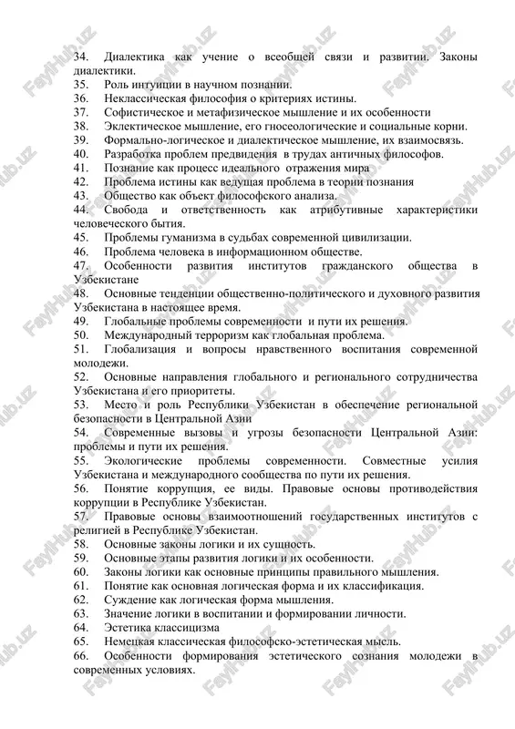 ennosti i vidi. 33. dialektika kak metodologicheskaya osnova nauchnogo poznaniya. 34. dialektika kak uchenie o vseobshey svyazi i razvitii. zakoni dialektiki. 35. rol intuitsii v nauchnom poznanii. 36. neklassicheskaya filosofiya o kriteriyax istini. 37. sofisticheskoe i metafizicheskoe mishlenie i ix osobennosti 38. eklekticheskoe mishlenie, ego gnoseologicheskie i sotsialnie korni. 39. formalno-logicheskoe i dialekticheskoe mishlenie, ix vzaimosvyaz. 40. razrabotka problem predvideniya v trudax antichnix filosofov. 41. poznanie kak protsess idealnogo otrajeniya mira 42. problema istini kak vedushaya problema v teorii poznaniya 43. obshestvo kak ob'ekt filosofskogo analiza. 44. svoboda i otvetstvennost kak atributivnie xarakteristiki chelovecheskogo bitiya. 45. problemi gumanizma v sudbax sovremennoy tsivilizatsii. 46. problema cheloveka v informatsionnom obshestve. 47. osobennosti razvitiya institutov grajdanskogo obshestva v uzbekistane 48. osnovnie tendentsii obshestvenno-politicheskogo i duxovnogo razvitiya uzbekistana v nastoyashee vremya. 49. globalnie problemi sovremennosti i puti ix resheniya. 50. mejdunarodniy terrorizm kak globalnaya problema. 51. globalizatsiya i voprosi nravstvennogo vospitaniya sovremennoy molodeji. 52. …