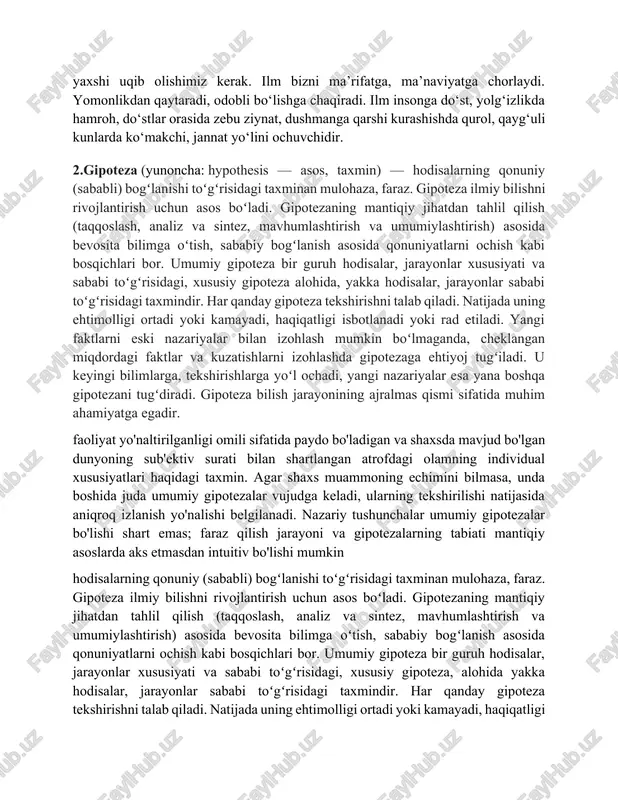 m. xalqimizda “beshikdan qabrgacha ilm izla”,- degan naql ham bejiz aytilmagan. bunga amal qilgan inson hayotda o‘z oldiga qo‘ygan maqsadiga albatta erishadi.ilmsiz inson mevasiz daraxtga o‘xshaydi. bu gapning ma’nosini yaxshi uqib olishimiz kerak. ilm bizni ma’rifatga, ma’naviyatga chorlaydi. yomonlikdan qaytaradi, odobli bo‘lishga chaqiradi. ilm insonga do‘st, yolg‘izlikda hamroh, do‘stlar orasida zebu ziynat, dushmanga qarshi kurashishda qurol, qayg‘uli kunlarda ko‘makchi, jannat yo‘lini ochuvchidir. 2.gipoteza (yunoncha: hypothesis — asos, taxmin) — hodisalarning qonuniy (sababli) bogʻlanishi toʻgʻrisidagi taxminan mulohaza, faraz. gipoteza ilmiy bilishni rivojlantirish uchun asos boʻladi. gipotezaning mantiqiy jihatdan tahlil qilish (taqqoslash, analiz va sintez, mavhumlashtirish va umumiylashtirish) asosida bevosita bilimga oʻtish, sababiy bogʻlanish asosida qonuniyatlarni ochish kabi bosqichlari bor. umumiy gipoteza bir guruh hodisalar, jarayonlar xususiyati va sababi toʻgʻrisidagi, xususiy gipoteza alohida, yakka hodisalar, jarayonlar sababi toʻgʻrisidagi taxmindir. har qanday gipoteza tekshirishni talab qiladi. natijada uning ehtimolligi ortadi yoki kamayadi, haqiqatligi isbotlanadi yoki rad etiladi. yangi faktlarni eski nazariyalar bilan izohlash …
