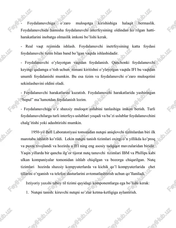 katlarini inobatga olmaslik imkoni bo’lishi kerak. - real vaqt rejimida ishlash. foydalanuvchi inetrfeysining katta foydasi foydalanuvchi tizim bilan band bo’lgan vaqtda ishlashidadir. - foydalanuvchi o’ylayotgan vaqtdan foydalanish. qanchonki foydalanuvchi keyingi qadamga o’tish uchun nimani kiritishni o’ylayotgan vaqtda ifi bu vaqtdan unumli foydalanishi mumkin. bu esa tizim va foydalanuvchi o’zaro muloqotini sekinlashuvini oldini oladi. - foydalanuvchi harakatlarini kuzatish. foydalanuvchi harakatlarida yashiringan “bepul” ma’lumotdan foydalanish lozim. - foydalanuvchiga o’z shaxsiy muloqot uslubini tanlashiga imkon berish. turli foydalanuvchilarga turli interfeys uslublari yoqadi va ba’zi uslublar foydalanuvchini chalg’itishi yoki adashtirishi mumkin. 1950-yil bell laboratoriyasi tomonidan nutqni aniqlovchi tizimlardan biri ilk marotaba ishlatib ko’rildi. lekin nutqni tanish tizimlari oxirgi o’n yillikda ko’proq va puxta rivojlandi va hozirda u ifi ning eng asosiy tadqiqot mavzularidan biridir. yaqin yillarda bir qancha ilg’or tijorat nutq tanuvchi tizimlari ibm va phillips kabi ulkan kompaniyalar tomonidan ishlab chiqilgan va bozorga chiqarilgan. nutq tizimlari hozirda shaxsiy kompyuterlarda va kichik qo’l kompyuterlarida …
