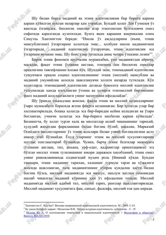 slida insonning madaniyatida namoyon bo'ladi. tadqiqotchi i.v.maligina hozirgi globalizatsiya va axborotlashish davrida... madaniyatlar etnik qolipdan chiqib ketayotganligini ta'kidlab o'tadi . shu bilan birga madaniy va etnik identiklikni bir biriga qarama qarshi qo'yilgan nuqtai nazarlar ham uchraydi. bunday holat lev gumilev o'z vaqtida yozganidek, biologik omilni agar etnogenezni belgilovchi omil sifatida qaralganda kuzatiladi. bunga yaqin qarashni amerikalik olim samuel xantington beradi: “inson o'z ajdodlarini (ya'ni, etnik mansubligini) o'zgartirish holatida emas... holbuki inson madaniyatini o'zgartiradi. ...madaniy identiklik o'zgaruvchan, etnik identiklik esa o'zgarishi mumkin emas. shu bois ular o'rtasida aniq chegara o'tkazish lozim” . biroq etnik fenomen shunchalik murakkabki, uni madaniyatdan ayricha, masalan, faqat etnik o'zlikni anglash, etnonim yoki biologik omillar orqaligina tavsiflashni iloji yo'q. shunday ekan, etnomadaniy identiklik tushunchasi orqali sotsial identiklikning etnik (milliy) mansublik va madaniy umumiylik asosida shakllanuvchi holati nazarda tutiladi. ko'p holatlarda etnomadaniy identiklik deganda bevosita milliy identiklik tushuniladi hamda izohlangan o'tmish va hozirgi etnomilliy birlikning faol madaniy asoslanganligi …