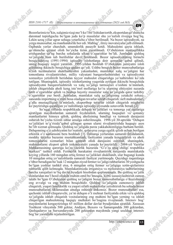 ort, varieties of cotton, intensive garden, credit. kirish. ko’hna zaminimizning boy o’tmish tarixi ming yillarga borib taqaladi. o’lkamizda shakllangan qadimiy ilmiy tarixiy ananalar shundan dalolat beradiki bundan uch ming yil avval muqaddas zaminimizda sun’iy sug’orishga asoslangan yuksak dehqonchilik madaniyati noyob irrigatsiya inshootlari bunyod etilgan. beruniyning yozishicha qadimgi xorazmliklar qishloq xo’jalik ishlarini davriy rejalashtirish ehtiyojidan kelib chiqib, o’zlarining taqvim kalendar tizimiga ega bo’lganlar. al farg’oniy bobomiz arab dehqonlari uchun nil daryosi sathini o’lchash uchun nilometr asbobini yaratganlar. mustamlakachilik yillarida o’zbekistonning xalq xo’jaligi bir tomonlama rivojlantirildi. ya’ni qishloq xo’jaligida paxta yetishtirishga, sanoatda esa paxta yalpi hosilini birlamchi qayta ishlashga asosiy e’tibor qaratildi. respublika sanoatining qolgan muhim tarmoqlari ham paxta majmuini rivojlantirishga muvofiq ravishda taraqqiy qildirildi. asosiy qism. mamlakatimiz qishloq xo’jaligi bo’yicha ulkan salohiyatga ega. obrazovanie i innovatsionnie issledovaniya (2023 god №5)issn 2181-1717 (e) 13http://interscience.uz bozorlarimiz to’kin, xalqimiz rizqi mo’l-ko’l bo’lishidan tortib, eksportdan qo’shimcha daromad topishgacha bo’lgan juda ko’p masalalar shu yo’nalish rivojiga …
