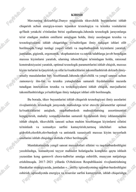 maxsus kiyim tayyorlash usullarini ishlab chiqishga alohida e'tibor berilmoqda. mamlakatimizda yengil sanoat maxsulotlari sifatini va raqobatbardoshligini yaxshilashga, xomashyoni tayyor mahsulot holatigacha kompleks qayta ishlash yuzasidan keng qamrovli chora-tadbirlar amalga oshirilib, muayyan natijalarga erishilmoqda. 2017–2021 yillarda o'zbekiston respublikasini rivojlantirishning harakatlar strategiyasida, jumladan «…milliy iqtisodiyotning raqobat-bardoshligini oshirish, iqtisodiyotda energiya va resurslar sarfini kamaytirish, ishlab chiqarishga energiya tejaydigan texnologiyalarni keng joriy etish..» bo'yicha muhim vazifalar belgilab berilgan. ushbu vazifalarini amalga oshirishda, jumladan, «inson-kiyim-tashqi muhit» tizimini kompleks tahlili tamoyillariga asoslangan ergonomik loyihalashning progressiv usullaridan foydalangan holda, turli soha ishchilari uchun ishonchli va sifatli maxsus kiyim yaratish, shu jumladan neft`-gaz qazib chiqarish sohasi ishchilari uchun gidrofob, oleofob, olovbardosh va antistatik xususiyatli matolardan maxsus kiyim ishlab chiqish muhim ahamiyat kasb etmoqda. o'zbekiston respublikasi prezidentining 2017 yil 7 fevraldagi pf-4947-son «2017-2021 yillarda o'zbekiston respublikasini rivojlantirishning beshta ustuvor yo'nalishi bo'yicha harakatlar strategiyasi to'g'risida» va 2017 yil 14 dekabrdagi pf-5285-son «to'qimachilik va tikuv trikotaj sanoatini jadal rivojlantirish chora tadbirlari …