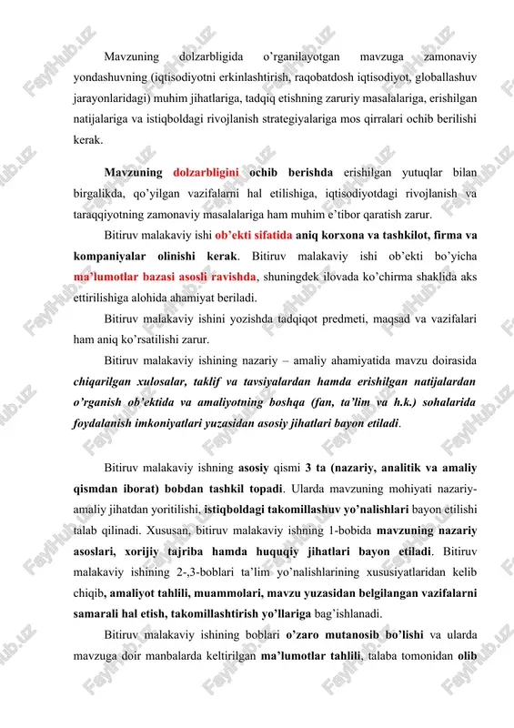 ek ilovada ko’chirma shaklida aks ettirilishiga alohida ahamiyat beriladi. bitiruv malakaviy ishini yozishda tadqiqot predmeti, maqsad va vazifalari ham aniq ko’rsatilishi zarur. bitiruv malakaviy ishining nazariy – amaliy ahamiyatida mavzu doirasida chiqarilgan xulosalar, taklif va tavsiyalardan hamda erishilgan natijalardan o’rganish ob’ektida va amaliyotning boshqa (fan, ta’lim va h.k.) sohalarida foydalanish imkoniyatlari yuzasidan asosiy jihatlari bayon etiladi. bitiruv malakaviy ishning asosiy qismi 3 ta (nazariy, analitik va amaliy qismdan iborat) bobdan tashkil topadi. ularda mavzuning mohiyati nazariy-amaliy jihatdan yoritilishi, istiqboldagi takomillashuv yo’nalishlari bayon etilishi talab qilinadi. xususan, bitiruv malakaviy ishning 1-bobida mavzuning nazariy asoslari, xorijiy tajriba hamda huquqiy jihatlari bayon etiladi. bitiruv malakaviy ishining 2-,3-boblari ta’lim yo’nalishlarining xususiyatlaridan kelib chiqib, amaliyot tahlili, muammolari, mavzu yuzasidan belgilangan vazifalarni samarali hal etish, takomillashtirish yo’llariga bag’ishlanadi. bitiruv malakaviy ishining boblari o’zaro mutanosib bo’lishi va ularda mavzuga doir manbalarda keltirilgan ma’lumotlar tahlili, talaba tomonidan olib borilgan o’rganish natijalari bayon etilishi kerak. har bir bobning yakunida …