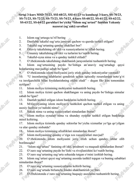 hkil etilgan islom banklarini keltirib bering. 14. malayziyaning islom moliyaviy tashkiloti qachon tashkil etilgan va uning asosiy faoliyat yo‘nalishi nima? 15. sukuk nima va uning xususiyatlari nimalardan iborat? 16. islom moliya oynalari nima va shunday oynalar tashkil etilgan banklarga misol keltiring. 17. islom moliya tizimida qanday sektorlar bo‘yicha xizmatlar yo‘lga qo‘yilgan va ular qanday nisbatda? 18. islom moliya tizimining afzalliklari nimalardan iborat? 19. islom moliyasining qanday o‘ziga xos xususiyatlari mavjud? 20. o‘zbekistonda islom moliyasini joriy etish uchun qanday ishlar olib borilmoqda? 21. “islom sug‘urtasi” fanining ob’ekti, predmeti va maqsadi nimalardan iborat? 22. o‘zaro sug‘urtaning paydo bo‘lishi va rivojlanishini ko‘rsatib bering. 23. o‘zaro sug‘urtaning sug‘urta sohasida tutgan o‘rnini izohlab bering. 24. islom sug‘urtasi qaysi sug‘urtaning asosida tashkil topgan va buning sabablari nimalardan iborat? 25. o‘zaro sug‘urtaning xususiyatlarini keltirib bering. 26. o‘zaro sug‘urtada birlamchi fondni shakllantirish yo‘llari. 27. o‘zbekistonda o‘zaro sug‘urtaning huquqiy asoslarini tushuntirib bering. 28. o‘zaro sug‘urtaning tijorat sug‘urtasiga nisbatan afzalliklari …