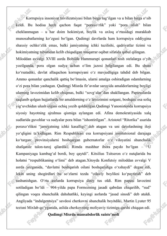 ishga o‘xshaydi” degan edi, lekin uning shogirdlari bu so‘zlarni tezda “oilaviy boylikni ko‘paytirish” deb tushunishgan. o‘rta asrlarda korrupsiya diniy tus oldi. rim papasi lavozimi sotiladigan bo‘ldi – 904-yilda papa formozning jasadi qabrdan chiqarilib, “sud” qilingan voqea shunchalik dahshatliki, keyingi asrlarda “jasad sinodi” deb ataldi. angliyada “indulgentsiya” savdosi cherkovni shunchalik boyitdiki, martin lyuter 95 tezisni mixlab qo‘yganida, aslida cherkovning moliyaviy tizimiga qarshi chiqqan edi. qadimgi misrda mansabdorlik suiste’moli qadimgi misrda davlat markazlashgan byurokratik tuzumga asoslangan edi. fir’avn ilohiy hokimiyat egasi hisoblansa-da, mamlakatni amalda vizirlar, nomarxlar, soliq yig‘uvchilar va ma’bad ruhoniylari boshqargan. aynan shu katta mansabdorlar qatlami orasida korrupsiya eng keng tarqalgan edi.soliq yig‘uvchilar dehqonlardan ortiqcha don yoki qor undirib, farqni o‘z cho‘ntagiga solgan. bunday holatlar shunchalik ko‘p bo‘lganki, o‘rta podsholik davriga oid papiruslarda “soliq yig‘uvchi kelganda dehqonning uyi bo‘sh qoladi” degan ibora tez-tez uchraydi. yangi podsholik davrida (mil. av. 1550–1070) vazirlar va nomarxlar o‘z viloyatlarida deyarli mustaqil hukmdor bo‘lib olgan, fir’avnga …