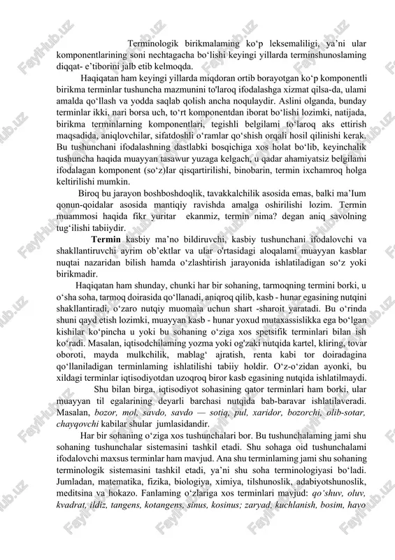 terminologiya muayyan fanning tushunchalar sistemasi bilan o‘zaro munosabatda bo'lgan terminlaming jami sifatida ta’riflanadi. har qanday tushunchalar sistemasiga muayyan terminlar sistemasi to‘g‘ri keladi. terminologik sistemalar fan taraqqiyoti bilan birgalikda rivojlanib boradi. terminlar umumiste’moldagi so‘zlardan farqli ravishda joriy qilinib, ularning qo'llanishi ma’ium darajada nazorat ostida bo‘ladi. o‘z-o‘zidan terminlar paydo bo‘lib qolmaydi, aksincha, ular zaruriyatga aylangan holda “o'ylab topiladi”, “ijod qilinadi”. shuningdek, oddiy so‘zdan farqli ravishda terminning ma’nosi kontekstga bog‘liq bo‘lmaydi, muayyan leksema terminologik rna’nosida va o‘z terminologik maydonida qo‘llanar ekan, ayni ma’no saqlanib qolaveradi. biroq ko‘p ma’noli terminlaming aniq ma’nosini ajratib olish uchun kontekstning zarurligi shubha tug‘dirmaydi. terminologik birikmalaming ko‘p leksemaliligi, ya’ni ular komponentlarining soni nechtagacha bo‘lishi keyingi yillarda terminshunoslaming diqqat- e’tiborini jalb etib kelmoqda. haqiqatan ham keyingi yillarda miqdoran ortib borayotgan ko‘p komponentli birikma terminlar tushuncha mazmunini to'laroq ifodalashga xizmat qilsa-da, ulami amalda qo‘llash va yodda saqlab qolish ancha noqulaydir. aslini olganda, bunday terminlar ikki, nari borsa uch, to‘rt komponentdan iborat …
