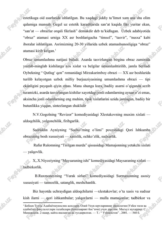 sr boshlarigacha “timsol”, “tasvir”, “nusxa” kabi iboralar ishlatilgan. asrimizning 20-30 yillarida uzbek atamashunosligiga “obraz” atamasi kirib kelgan.[footnoteref:1] [1: boboev tuxta. adabiyotshunoslik asoslari. oliy ukuv yurtlarining filologiya (uzbek tili va adabiyoti) fakultetlari talabalari (bakalavriyat bos^ichi) uchun darslik. mas'ul muxarrir: s. mamajonov. 2-nashr, kayta ishlangan va tuldirilgan. — t.: “ uzbekiston” , 2001. — 560 b.] obraz umumlashma natijasi buladi. asarda tasvirlangan birgina obraz zaminida yuzlab-minglab kishilarga xos xislat va belgilar umumlashtirilib, jamla beriladi oybekning “ qutlug‘ qon” romanidagi mirzakarimboy obrazi — xx asr boshlarida turilib kelayotgan uzbek milliy burjuaziyasining umumlashma obrazi — tipi ekanligini payqash qiyin emas. mana shunga kura, badiiy asarni o’qiganda sezib turamizki, asarda tasvirlangan kishilar xayotdagi jonli odamlarning aynan o’zi emas, aksincha jonli odamlarning eng muhim, tipik xislatlarini uzida jamlagan, badiiy bir butunlikka yiqqan, sintezlangan shaklidir n.v.gogolning “revizor” komediyasidagi xlestakovning muxim xislati — aldoqchilik, yolgonchilik, firibgarlik. sadriddin ayniyning “sudxo’rning o’limi” povestidagi qori ishkamba obrazining bosh xususiyati — xasislik, …