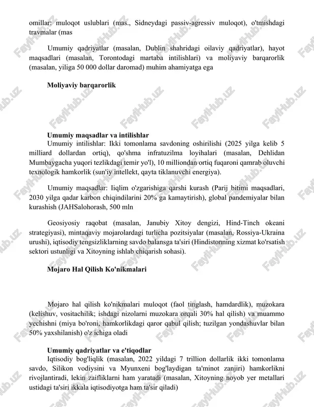 iy maqsadlar va intilishlar umumiy intilishlar: ikki tomonlama savdoning oshirilishi (2025 yilga kelib 5 milliard dollardan ortiq), qo'shma infratuzilma loyihalari (masalan, dehlidan mumbaygacha yuqori tezlikdagi temir yo'l), 10 milliondan ortiq fuqaroni qamrab oluvchi texnologik hamkorlik (sun'iy intellekt, qayta tiklanuvchi energiya). umumiy maqsadlar: iiqlim o'zgarishiga qarshi kurash (parij bitimi maqsadlari, 2030 yilga qadar karbon chiqindilarini 20% ga kamaytirish), global pandemiyalar bilan kurashish (jahsalohorash, 500 mln geosiyosiy raqobat (masalan, janubiy xitoy dengizi, hind-tinch okeani strategiyasi), mintaqaviy mojarolardagi turlicha pozitsiyalar (masalan, rossiya-ukraina urushi), iqtisodiy tengsizliklarning savdo balansga ta'siri (hindistonning xizmat ko'rsatish sektori ustunligi va xitoyning ishlab chiqarish sohasi). mojaro hal qilish ko'nikmalari mojaro hal qilish ko'nikmalari muloqot (faol tinglash, hamdardlik), muzokara (kelishuv, vositachilik; ishdagi nizolarni muzokara orqali 30% hal qilish) va muammo yechishni (miya bo'roni, hamkorlikdagi qaror qabul qilish; tuzilgan yondashuvlar bilan 50% yaxshilanish) o'z ichiga oladi umumiy qadriyatlar va e'tiqodlar iqtisodiy bog'liqlik (masalan, 2022 yildagi 7 trillion dollarlik ikki tomonlama savdo, silikon …