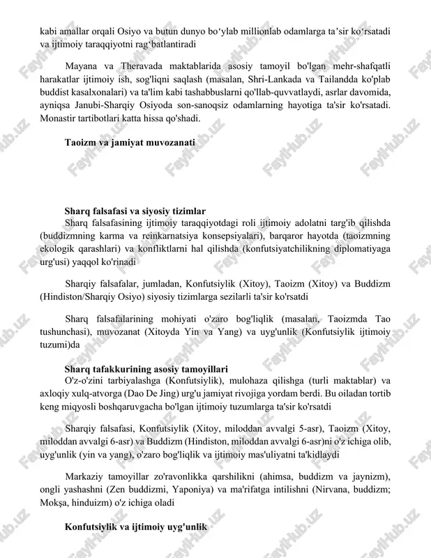 an avvalgi 500-yillarda paydo boʻlgan), rahm-shafqatni targʻib qilib, dana (ehson) kabi amallar orqali osiyo va butun dunyo boʻylab millionlab odamlarga taʼsir koʻrsatadi va ijtimoiy taraqqiyotni ragʻbatlantiradi mayana va theravada maktablarida asosiy tamoyil bo'lgan mehr-shafqatli harakatlar ijtimoiy ish, sog'liqni saqlash (masalan, shri-lankada va tailandda ko'plab buddist kasalxonalari) va ta'lim kabi tashabbuslarni qo'llab-quvvatlaydi, asrlar davomida, ayniqsa janubi-sharqiy osiyoda son-sanoqsiz odamlarning hayotiga ta'sir ko'rsatadi. monastir tartibotlari katta hissa qo'shadi. taoizm va jamiyat muvozanati sharq falsafasi va siyosiy tizimlar sharq falsafasining ijtimoiy taraqqiyotdagi roli ijtimoiy adolatni targ'ib qilishda (buddizmning karma va reinkarnatsiya konsepsiyalari), barqaror hayotda (taoizmning ekologik qarashlari) va konfliktlarni hal qilishda (konfutsiyatchilikning diplomatiyaga urg'usi) yaqqol ko'rinadi sharqiy falsafalar, jumladan, konfutsiylik (xitoy), taoizm (xitoy) va buddizm (hindiston/sharqiy osiyo) siyosiy tizimlarga sezilarli ta'sir ko'rsatdi sharq falsafalarining mohiyati o'zaro bog'liqlik (masalan, taoizmda tao tushunchasi), muvozanat (xitoyda yin va yang) va uyg'unlik (konfutsiylik ijtimoiy tuzumi)da sharq tafakkurining asosiy tamoyillari o'z-o'zini tarbiyalashga (konfutsiylik), mulohaza qilishga (turli maktablar) va …