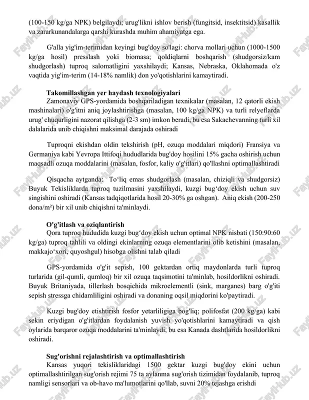 alomatligini yaxshilaydi; kansas, nebraska, oklahomada o'z vaqtida yig'im-terim (14-18% namlik) don yo'qotishlarini kamaytiradi. takomillashgan yer haydash texnologiyalari zamonaviy gps-yordamida boshqariladigan texnikalar (masalan, 12 qatorli ekish mashinalari) o'g'itni aniq joylashtirishga (masalan, 100 kg/ga npk) va turli relyeflarda urug' chuqurligini nazorat qilishga (2-3 sm) imkon beradi, bu esa sakachevanning turli xil dalalarida unib chiqishni maksimal darajada oshiradi tuproqni ekishdan oldin tekshirish (ph, ozuqa moddalari miqdori) fransiya va germaniya kabi yevropa ittifoqi hududlarida bug'doy hosilini 15% gacha oshirish uchun maqsadli ozuqa moddalarini (masalan, fosfor, kaliy o'g'itlari) qo'llashni optimallashtiradi qisqacha aytganda: toʻliq emas shudgorlash (masalan, chiziqli va shudgorsiz) buyuk tekisliklarda tuproq tuzilmasini yaxshilaydi, kuzgi bugʻdoy ekish uchun suv singishini oshiradi (kansas tadqiqotlarida hosil 20-30% ga oshgan). aniq ekish (200-250 dona/m²) bir xil unib chiqishni ta'minlaydi. o'g'itlash va oziqlantirish qora tuproq hududida kuzgi bugʻdoy ekish uchun optimal npk nisbati (150:90:60 kg/ga) tuproq tahlili va oldingi ekinlarning ozuqa elementlarini olib ketishini (masalan, makkajoʻxori, quyoshgul) hisobga olishni …