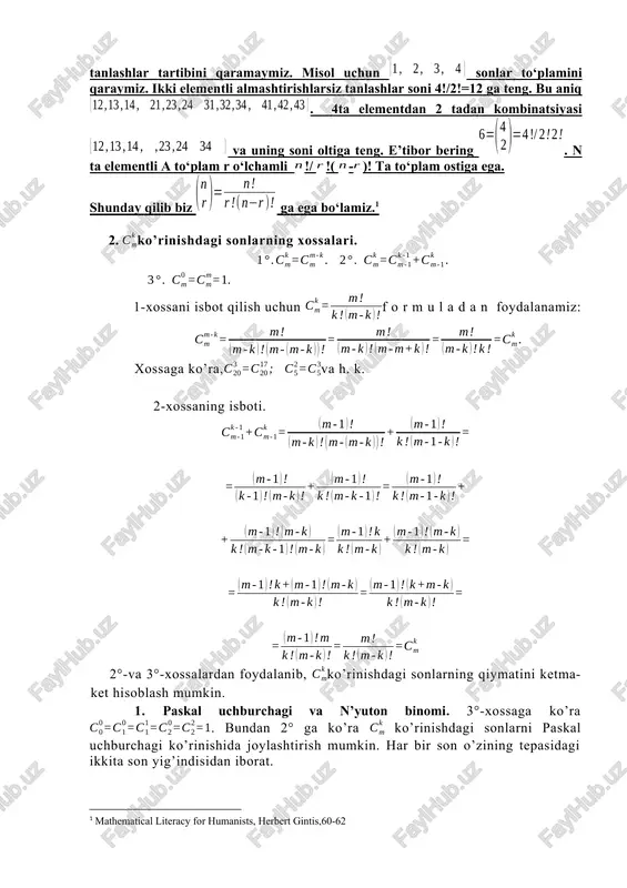 oni oltiga teng. e’tibor bering . n ta elementli a to‘plam r o‘lchamli !/ !( -)! ta to‘plam ostiga ega. shunday qilib biz ga ega bo‘lamiz.[footnoteref:1] [1: mathematical literacy for humanists, herbert gintis,60-62] 2. ko’rinishdagi sonlarning xossalari. 1-xossani isbot qilish uchun formuladan foydalanamiz: xossaga ko’ra,va h. k. 2-xossaning isboti. 2°-va 3°-xossalardan foydalanib, ko’rinishdagi sonlarning qiymatini ketma-ket hisoblash mumkin. 1. paskal uchburchagi va n’yuton binomi. 3°-xossaga ko’ra . bundan 2° ga ko’ra ko’rinishdagi sonlarni paskal uchburchagi ko’rinishida joylashtirish mumkin. har bir son o’zining tepasidagi ikkita son yig’indisidan iborat. . har bir qatordagi sonlar (a + b)m ko’phadning yoyilmasidagi binomial koeffitsiyentlarga teng. ularning yig’indisi m elementli x to’plamning barcha qism to’plamlari sonini beradi. 2.chekli to’plam qism to’plamlari soni. 2 elementli to‘plamning hammasi bo‘lib nechta qism to‘plami bor degan savolga javob beraylik. ular 1 ta bo‘sh, 2 ta 1 elementli va 1 ta 2 elementli, ya’ni to‘plamning o‘zidan iborat bo‘lgan qism to‘plamlardir. jami: …