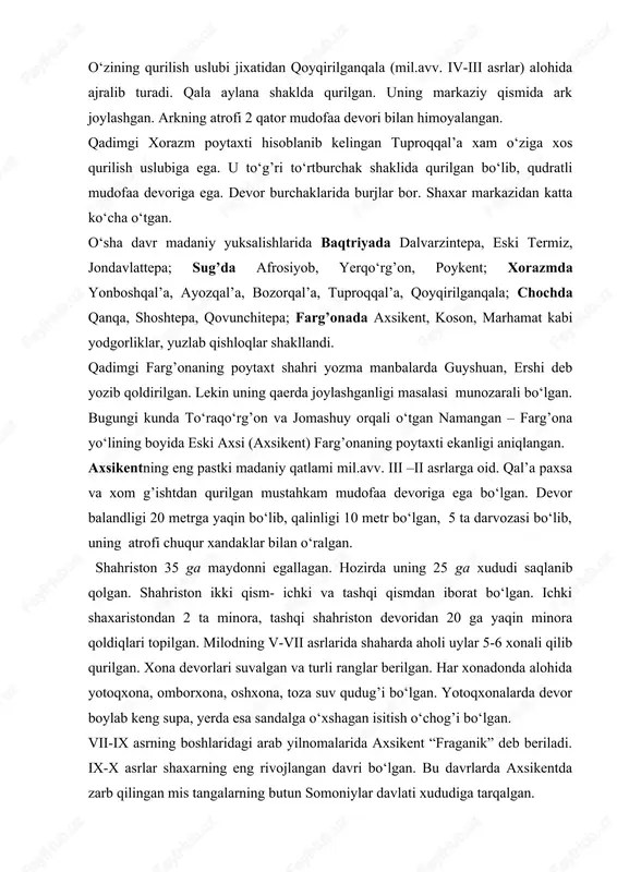 o‘rtburchak shaklida qurilgan bo‘lib, qudratli mudofaa devoriga ega. devor burchaklarida burjlar bor. shaxar markazidan katta ko‘cha o‘tgan. o‘sha davr madaniy yuksalishlarida baqtriyada dalvarzintepa, eski termiz, jondavlattepa; sug’da afrosiyob, yerqo‘rg’on, poykent; xorazmda yonboshqal’a, ayozqal’a, bozorqal’a, tuproqqal’a, qoyqirilganqala; chochda qanqa, shoshtepa, qovunchitepa; farg’onada axsikent, koson, marhamat kabi yodgorliklar, yuzlab qishloqlar shakllandi. qadimgi farg’onaning poytaxt shahri yozma manbalarda guyshuan, ershi deb yozib qoldirilgan. lekin uning qaerda joylashganligi masalasi munozarali bo‘lgan. bugungi kunda to‘raqo‘rg’on va jomashuy orqali o‘tgan namangan – farg’ona yo‘lining boyida eski axsi (axsikent) farg’onaning poytaxti ekanligi aniqlangan. axsikentning eng pastki madaniy qatlami mil.avv. iii –ii asrlarga oid. qal’a paxsa va xom g’ishtdan qurilgan mustahkam mudofaa devoriga ega bo‘lgan. devor balandligi 20 metrga yaqin bo‘lib, qalinligi 10 metr bo‘lgan, 5 ta darvozasi bo‘lib, uning atrofi chuqur xandaklar bilan o‘ralgan. shahriston 35 ga maydonni egallagan. hozirda uning 25 ga xududi saqlanib qolgan. shahriston ikki qism- ichki va tashqi qismdan iborat bo‘lgan. ichki shaxaristondan …