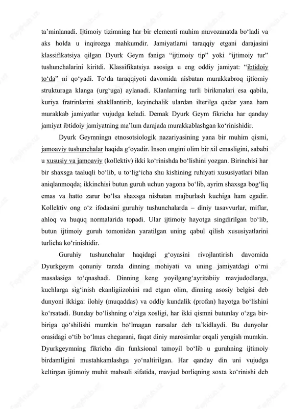 aniga “ijtimoiy tip” yoki “ijtimoiy tur” tushunchalarini kiritdi. klassifikatsiya asosiga u eng oddiy jamiyat: “ibtidoiy to‘da” ni qo‘yadi. to‘da taraqqiyoti davomida nisbatan murakkabroq ijtiomiy strukturaga klanga (urg‘uga) aylanadi. klanlarning turli birikmalari esa qabila, kuriya fratrinlarini shakllantirib, keyinchalik ulardan ilterilga qadar yana ham murakkab jamiyatlar vujudga keladi. demak dyurk geym fikricha har qanday jamiyat ibtidoiy jamiyatning ma’lum darajada murakkablashgan ko‘rinishidir. dyurk geymningn etnosotsiologik nazariyasining yana bir muhim qismi, jamoaviy tushunchalar haqida g‘oyadir. inson ongini olim bir xil emasligini, sababi u xususiy va jamoaviy (kollektiv) ikki ko‘rinishda bo‘lishini yozgan. birinchisi har bir shaxsga taaluqli bo‘lib, u to‘lig‘icha shu kishining ruhiyati xususiyatlari bilan aniqlanmoqda; ikkinchisi butun guruh uchun yagona bo‘lib, ayrim shaxsga bog‘liq emas va hatto zarur bo‘lsa shaxsga nisbatan majburlash kuchiga ham egadir. kollektiv ong o‘z ifodasini guruhiy tushunchalarda – diniy tasavvurlar, miflar, ahloq va huquq normalarida topadi. ular ijtimoiy hayotga singdirilgan bo‘lib, butun ijtimoiy guruh tomonidan yaratilgan uning qabul qilish xususiyatlarini …