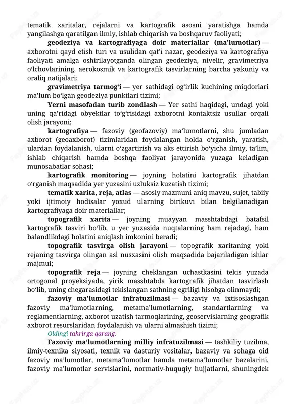 yat ko‘rsatadigan sun’iy yo‘ldosh orqali kuzatish stansiyalari tarmog‘ini yaratish, rivojlantirish va ishlash holatida saqlab turishga, davlat kadastrlari, geofazoviy ma’lumotlar banklari (bazalari) va geoaxborot tizimlari uchun topografik, tematik xaritalar, rejalarni va kartografik asosni yaratishga hamda yangilashga qaratilgan ilmiy, ishlab chiqarish va boshqaruv faoliyati; geodeziya va kartografiyaga doir materiallar (ma’lumotlar) — axborotni qayd etish turi va usulidan qat’i nazar, geodeziya va kartografiya faoliyati amalga oshirilayotganda olingan geodeziya, nivelir, gravimetriya o‘lchovlarining, aerokosmik va kartografik tasvirlarning barcha yakuniy va oraliq natijalari; gravimetriya tarmog‘i — yer sathidagi og‘irlik kuchining miqdorlari ma’lum bo‘lgan geodeziya punktlari tizimi; yerni masofadan turib zondlash — yer sathi haqidagi, undagi yoki uning qa’ridagi obyektlar to‘g‘risidagi axborotni kontaktsiz usullar orqali olish jarayoni; kartografiya — fazoviy (geofazoviy) ma’lumotlarni, shu jumladan axborot (geoaxborot) tizimlaridan foydalangan holda o‘rganish, yaratish, ulardan foydalanish, ularni o‘zgartirish va aks ettirish bo‘yicha ilmiy, ta’lim, ishlab chiqarish hamda boshqa faoliyat jarayonida yuzaga keladigan munosabatlar sohasi; kartografik monitoring — joyning holatini kartografik …