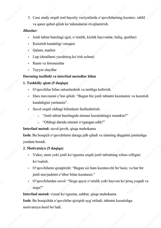 salomlashish va tartibga keltirish. · dars mavzusini e’lon qilish: “bugun biz jonli tabiatni kuzatamiz va kuzatish kundaligini yuritamiz”. · savol orqali oldingi bilimlarni faollashtirish: · “jonli tabiat burchagida nimani kuzatishingiz mumkin?” · “oldingi darsda nimani o‘rgangan edik?” interfaol metod: savol-javob, qisqa muhokama izoh: bu bosqich o‘quvchilarni darsga jalb qiladi va ularning diqqatini jamlashga yordam beradi. 2. motivatsiya (5 daqiqa) · video, rasm yoki jonli ko‘rgazma orqali jonli tabiatning xilma-xilligini ko‘rsatish. · o‘quvchilarni qiziqtirish: “bugun siz ham kuzatuvchi bo‘lasiz, va har bir jonli mavjudotni e’tibor bilan kuzatasiz.” · o‘quvchilardan savol: “sizga qaysi o‘simlik yoki hayvon ko‘proq yoqadi va nega?” interfaol metod: vizual ko‘rgazma, suhbat, qisqa muhokama izoh: bu bosqichda o‘quvchilar qiziqish uyg‘otiladi, tabiatni kuzatishga motivatsiya hosil bo‘ladi. 3. yangi mavzu bayoni (15 daqiqa) a) kuzatish kundaligi tushunchasi: · kuzatish kundaligi – bu o‘quvchi tomonidan jonli tabiatdagi o‘zgarishlar, o‘simlik va hayvonlar faoliyatini tizimli tarzda yozib borish. · kuzatish kundaligida quyidagi ma’lumotlar yoziladi: …