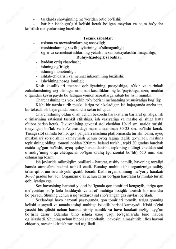 shkiliy sabablar: · xavfsizlik texnikasi, sanoat sanitariyasi va yong’in xavfi bo’yicha yo’riqnomaning umuman o’tkazilmaganligi va sifatsiz o’tkazilganligi; · ish joylari, yo’lak va transport yo’llarining to’silib qolishi; · ish vaqtidan tashqari ishlash; gigienik sabablar: · oqova suvlaridagi va havodagi zararli moddalarning yuqori kontsentratsiyasi mavjudligi; · yoritilganlikning yetarli emasligi yoki ularning noqulay o’rnatilganligi; · tsexlarda shovqinning me’yoridan ortiq bo’lishi; · har bir ishchigto’g’ri kelishi kerak bo’lgan maydon va hajm bo’yicha ko’rilish me’yorlarining buzilishi; texnik sabablar: · uskuna va mexanizmlarning nosozligi; · mashinalarning xavfli joylarining to’silmaganligi; · og’ir va sermehnat ishlarning yetarli mexanizatsiyalashtirilmaganligi; ruhiy-fiziologik sabablar: · haddan ortiq charchash; · ishning og’irligi; · ishning monotonligi; · ishlab-chiqarish va mehnat intizomining buzilishi; · ishchining nosog’lomligi; kasb kasalliklari mehnat qobiliyatining pasayishiga, o’tkir va surinkali zaharlanishning avj olishiga, umuman kasalliklarning ko’payishiga, uzoq muddat o’tgandan keyin paydo bo’ladigan yomon asoratlarga sabab bo’lishi mumkin. charchashning tez yoki sekin ro’y berishi mehnatning xususiyatiga bog’liq: kishi bir tarzda turib muskullariga …
