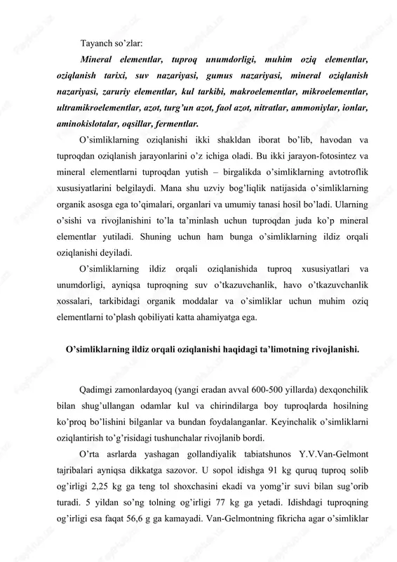 dishga 91 kg quruq tuproq solib og’irligi 2,25 kg ga teng tol shoxchasini ekadi va yomg’ir suvi bilan sug’orib turadi. 5 yildan so’ng tolning og’irligi 77 kg ga yetadi. idishdagi tuproqning og’irligi esa faqat 56,6 g ga kamayadi. van-gelmontning fikricha agar o’simliklar o’z tanasini tuproq hisobiga tuzadigan bo’lsa, u holda tol shoxchasi qancha ko’paysa, idishdagi tuproq shuncha kamayishi kerak edi. lekin bu holat sodir bo’lmaydi. shuning uchun ham u o’simliklar o’z gavdasini suvdan tuzadi degan xulosaga keladi. shu tarika o’simliklar oziqlanishining «suv nazariyasi» vujudga keladi va uzoq muddat davomida e’tirof etildi. lekin bundan ancha avval aristotel (eramizdan avvalgi 384-322 yillar) o’simliklar tuproqdan murakkab moddalarni surib oladi va ushalar hisobiga o’z tanasini tuzadi degan edi. bu tushunchani xviii asrning oxiri va xix asrning boshlarida nemis agronomi a.teyer yanada rivojlantirdi. u «gumus nazariyasi»ni yaratdi. unga ko’ra o’simliklar asosan suv va gumus moddalari bilan oziqlanadi. tuproqda chirindi moddalar qancha ko’p bo’lsa, o’simliklar shuncha …