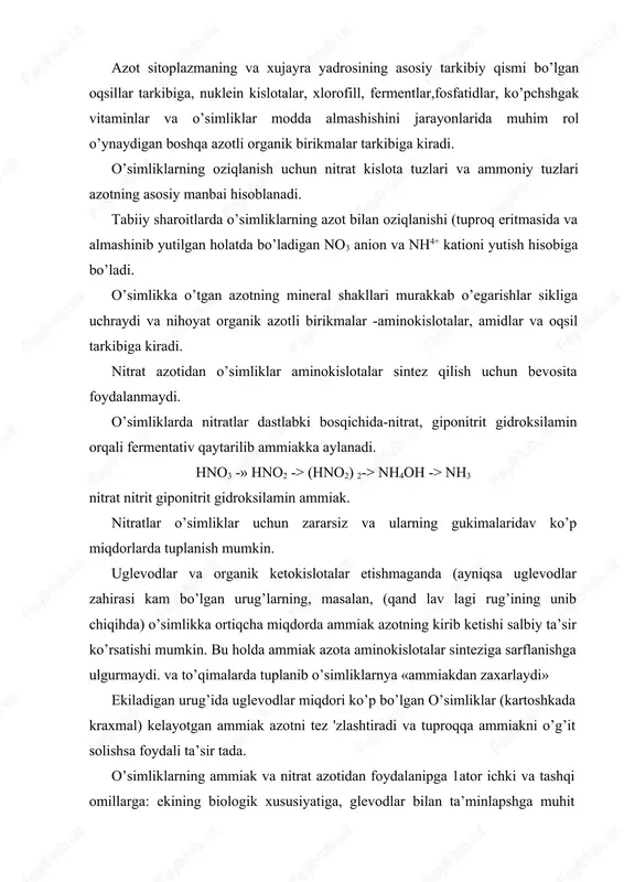 da kraxmal) kelayotgan ammiak azotni tez 'zlashtiradi va tuproqqa ammiakni o’g’it solishsa foydali ta’sir tada. o’simliklarning ammiak va nitrat azotidan foydalanipga 1ator ichki va tashqi omillarga: ekining biologik xususiyatiga, glevodlar bilan ta’minlapshga muhit reaksiyasiga, ca2+ mg k+ va mikroelementlarning bor yo’qligiga bog’liq. muhit reaksiyasi neytral bo’lsa ammiak azotini o’simliklar nitrat azotiga qaraganda yaxshi o’zlashtiradi. ca mg va k miqdorining ko’p bo’lipshi ammiak azotining yaxshi o’zlashtiradi. (tuproq tarkibida fosfor etarli bo’lsa nitrat azoti yaxshi o’zlashtiriladi. molibdenning etishmasligi nitratlarning qaytarilishiyai" sekinlashtiradi va o’simliklarning nitrat azotini assimilyasiya qilishini cheklab qo’yadi. azot etishmaganda o’simliklarning o’sipsh keskin sekinlashadi, barglar mayda va och yashil rangli bo’ladv, tez sargayadi, novdalari ingichkalashib qoladi va yaxshi shoxlamaydi, urug’ hosil bo’lishi yomonlashadi, hosil va undagi oqsil miqdori keskin kamayib ketadi. urug’larda azotning asosiy miqdori (umumiy miqdorning 90% ga) oqsil tarkibi kiradi. o’simlik oqsillarida o’rtacha 16% azot bo’ladi. dukkakli va moyli ekinlar urugida oqsil va binobarin, azot miqdori eng ko’p, boshoqli …