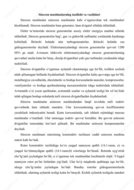 ‘ra yaqqol namoyon qutbli (14.1-rasm, a) va yaqqol ko‘rinmaydigan qutbli (14.1-rasm,b) rotorlarga bo‘linadi. rotorda uyg‘otish cho‘lg‘ami joylashgan bo‘lib, u o‘zgarmas tok manbasidan kuchlanish oladi. yaqqol namoyon rotor po‘lat listlardan yig‘iladi. ular ko‘p miqdorda qutblarga ega bo‘lib, ularga cho‘lg‘amlar joylashgan bo‘ladi. bunday rotorlar gidrogeneratorlarda ishlatiladi, ularning aylanish tezligi katta bo‘lmaydi. kichik aylanish tezligida standart chastotali f= pn 60 kuchlanish olish uchun, ko‘p miqdorda juft qutblar bo‘lishi kerak. katta quvvatli gidrogeneratorlarning vali vertikal joylashgan bo‘ladi. 14.1 – rasm. 14.2 – rasm. yaqqol ko‘rinmaydigan qutbli rotor maxsus po‘latdan yasaladi. ularda pazlar frezlangan bo‘ladi. pazlar rotorning taxminan 2/3 qismini tashkil etadi. ularga cho‘lg‘amlar joylashtiriladi va juft qutb (r=1) hosil qilinadi. ularning vali gorizontal joylashadi va turbogeneratorlarda ishlatiladi. valning aylanish tezligi 3000 ayl/min ni tashkil etadi. 3000 ayl/min aylanish chastotasiga ega bo‘lgan sinxron dvigatellar va kompensatorlar gorizontal holatda ishlab chiqariladi. ularning rotori yaqqol ko‘rinmaydigan qutbli bo‘ladi. 100 dan 1000 ayl/min chastotasida yaqqol namoyon qutbli bo‘ladi. …