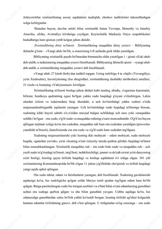 ay qilib, xristianlik rim imperiyasida yashagan ko'pchilik elatlarning dinlari, rivoyatlari, arfodatlari asosida tashkil topgan. bu din dastlab qullar, ezilgan kambag'allarning talablarini, «xoloskorlik» g'oyalarini o'ziga singdirgan din sifatida vujudga kelgan. keyinchalik uning ijtimoiy, diniy strukturasi o'zgarishi bilan hukmron tabaqalar qo'lida mazlum xaqlarni ekspluatasiya qilishning g'oyaviy quroliga aylangan. o'sha davrda jamiyatda yuzaga kelgan hukmron doiralar bilan mazlum xalqlar o'rtasidagi ziddiyatni yumshatishga xizmat qilishi mumkin bo'lgan xristianlikdagi diniy g'oyalarni hisobga olgan imperator konstantin 324 yili bu dinni davlat dini deb e'lon qilgan. 325 yilda uning ko'rsatmasi bilan nikey saborida xristianlarning 1 – yig'ini bo'lib o'tgan. unda yepiskoplar va ilohiyotchilar xristianlikning asosiy aqidalarini tasdiqlab, cherkov tashkilotini takomillashgan xolga keltirganlar. shundan buyon, davrlar utishi bilan xristianlik butun yevropa, shimoliy va janubiy amerika, afrika, avstraliya kit'alariga yoyilgan. keyinchalik markaziy osiyo respublikalari hududlariga ham qisman yetib kelgan jahon dinidir. xristianlikning diniy ta'limoti. xristianlikning muqaddas diniy yozuvi – bibliyaning ikkinchi g'ismi – «yangi ahd» bo'lib, u eramizning i-ii …