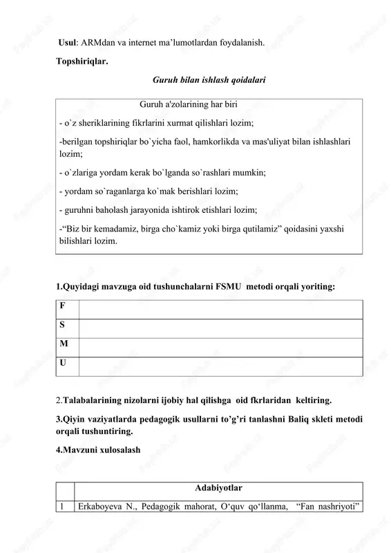 rlaridan keltiring. 3.qiyin vaziyatlarda pedagogik usullarni to’g’ri tanlashni baliq skleti metodi orqali tushuntiring. 4.mavzuni xulosalash adabiyotlar 1 erkaboyeva n., pedagogik mahorat, o‘quv qo‘llanma, “fan nashriyoti” 2021 2 esonova m.a. maktabgacha pedagogika. t.: ilm va fan, 2023. 3 nazirova g.m., bolalarni maktabga tayyorlash metodikasi, darslik, “bookmany print”, toshkent-2024 4 nazirova g.m., maktabgacha ta’lim-tarbiyani tashkil etish, o‘quv qo‘llanma, “bookmany print”, toshkent-2024. 5 qodirova f.r., toshpo’latova sh.q., kayumova n.m., a’zamova m.n. maktabgacha pedagogika, darslik, “tafakkur” toshkent-2019 6 tolipov o’, ro’ziyeva d., pedagogik texnologiyalar va pedagogik mahorat, o‘quv qo‘llanma, innovatsiya-ziyo n., t-2021 1.