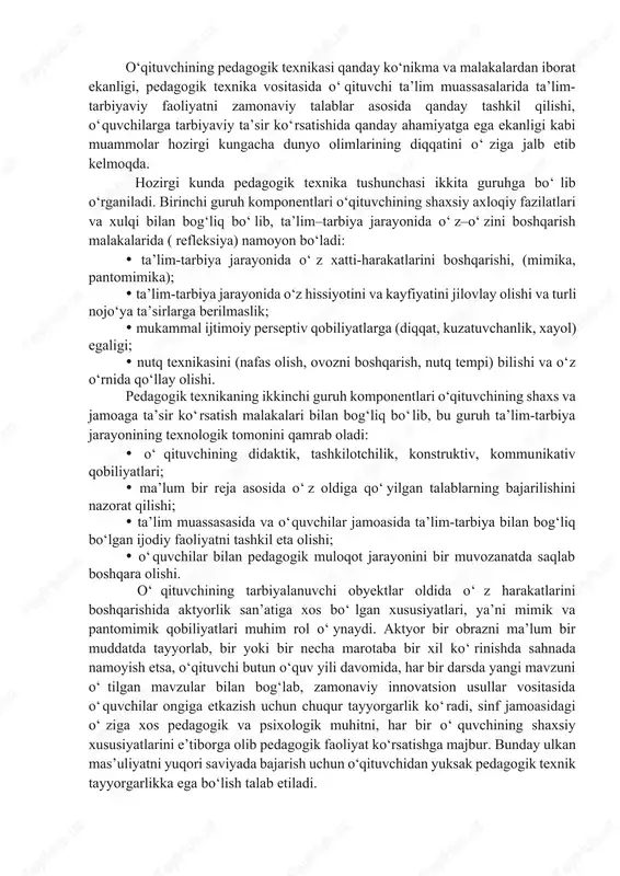 rgi kunda pedagogik texnika tushunchasi ikkita guruhga bo‘lib o‘rganiladi. birinchi guruh komponentlari o‘qituvchining shaxsiy axloqiy fazilatlari va xulqi bilan bog‘liq bo‘lib, ta’lim–tarbiya jarayonida o‘z–o‘zini boshqarish malakalarida ( refleksiya) namoyon bo‘ladi: 1. ta’lim-tarbiya jarayonida o‘z xatti-harakatlarini boshqarishi, (mimika, pantomimika); 1. ta’lim-tarbiya jarayonida o‘z hissiyotini va kayfiyatini jilovlay olishi va turli nojo‘ya ta’sirlarga berilmaslik; 1. mukammal ijtimoiy perseptiv qobiliyatlarga (diqqat, kuzatuvchanlik, xayol) egaligi; 1. nutq texnikasini (nafas olish, ovozni boshqarish, nutq tempi) bilishi va o‘z o‘rnida qo‘llay olishi. pedagogik texnikaning ikkinchi guruh komponentlari o‘qituvchining shaxs va jamoaga ta’sir ko‘rsatish malakalari bilan bog‘liq bo‘lib, bu guruh ta’lim-tarbiya jarayonining texnologik tomonini qamrab oladi: 1. o‘qituvchining didaktik, tashkilotchilik, konstruktiv, kommunikativ qobiliyatlari; 1. ma’lum bir reja asosida o‘z oldiga qo‘yilgan talablarning bajarilishini nazorat qilishi; 1. ta’lim muassasasida va o‘quvchilar jamoasida ta’lim-tarbiya bilan bog‘liq bo‘lgan ijodiy faoliyatni tashkil eta olishi; 1. o‘quvchilar bilan pedagogik muloqot jarayonini bir muvozanatda saqlab boshqara olishi. o‘qituvchining tarbiyalanuvchi obyektlar oldida o‘z harakatlarini …