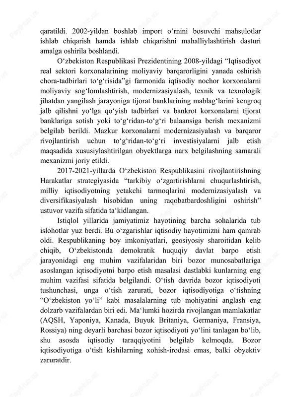 ort oʻrnini bosuvchi mahsulotlar ishlab chiqarish hamda ishlab chiqarishni mahalliylashtirish dasturi amalga oshirila boshlandi. oʻzbekiston respublikasi prezidentining 2008-yildagi “iqtisodiyot real sektori korxonalarining moliyaviy barqarorligini yanada oshirish chora-tadbirlari toʻgʻrisida”gi farmonida iqtisodiy nochor korxonalarni moliyaviy sogʻlomlashtirish, modernizasiyalash, texnik va texnologik jihatdan yangilash jarayoniga tijorat banklarining mablagʻlarini kengroq jalb qilishni yoʻlga qoʻyish tadbirlari va bankrot korxonalarni tijorat banklariga sotish yoki toʻgʻridan-toʻgʻri balaansiga berish mexanizmi belgilab berildi. mazkur korxonalarni modernizasiyalash va barqaror rivojlantirish uchun toʻgʻridan-toʻgʻri investisiyalarni jalb etish maqsadida xususiylashtirilgan obyektlarga narx belgilashning samarali mexanizmi joriy etildi. 2017-2021-yillarda oʻzbekiston respublikasini rivojlantirishning harakatlar strategiyasida “tarkibiy oʻzgartirishlarni chuqurlashtirish, milliy iqtisodiyotning yetakchi tarmoqlarini modernizasiyalash va diversifikasiyalash hisobidan uning raqobatbardoshligini oshirish” ustuvor vazifa sifatida taʻkidlangan. istiqlol yillarida jamiyatimiz hayotining barcha sohalarida tub islohotlar yuz berdi. bu oʻzgarishlar iqtisodiy hayotimizni ham qamrab oldi. respublikaning boy imkoniyatlari, geosiyosiy sharoitidan kelib chiqib, oʻzbekistonda demokratik huquqiy davlat barpo etish jarayonidagi eng muhim vazifalaridan biri bozor munosabatlariga asoslangan iqtisodiyotni barpo etish masalasi dastlabki …