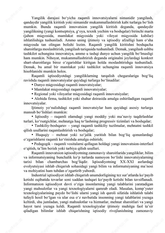 sh va boshqalar; ma’naviy muhitdagiraqamli innovatsiyalar – ma’naviy faoliyat bilan bog‘liq yangi paradigmalar, gipotezalar, kontseptsiyalar yoki fanda yangi nazariyalar yaratish, ta’limda yangi usullardan foydalanish, yangi faoliyat turlarini topish, madaniyatda yangi san’at yo‘nalishlari va stillarini yaratish. amalga oshirilish usuli bo‘yicha quyidagi raqamli innovatsiyalar turlarini ajratib ko‘rsatishimiz mumkin: moddiy materialda aks ettirilgan raqamli innovatsiyalar (hard) – bularga misol sifatida raqamli yangi mahsulotlar, mashinalar, uskunalar va jihozlarni ko‘rsatish mumkin; moddiy materialda aks ettirilmagan raqamli innovatsiyalar (soft) – bularga misol sifatida yangi samarador ta’lim usullarini, kompyuter dasturlarini, tashkiliy va boshqaruv bo‘yicha o‘zgarishlarni, fan tizimidagi paradigmalarning o‘zgartirilishi yoki boshqasiga almashinuvini ko‘rsatish mumkin. yangilik darajasi bo‘yicha raqamli innovatsiyalarni nimanidir yangilash, qandaydir yangilik kiritish yoki nimanidir mukammallashtirish kabi turlarga bo‘lish mumkin. bunda raqamli innovatsion yangilik kiritish deganda, qandaydir yangilikning (yangi kontseptsiya, g‘oya, texnik yechim va boshqalar) birinchi marta (jahon miqyosida, mamlakat miqyosida yoki viloyat miqyosida kabilar) ishlatilishiga tushuniladi. ammo uning ijtimoiy va iqtisodiy afzalligi ham o‘sha miqyosda …