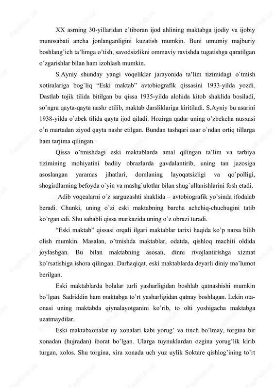 lang’ich ta’limga o’tish, savodsizlikni ommaviy ravishda tugatishga qaratilgan o`zgarishlar bilan ham izohlash mumkin. s.ayniy shunday yangi voqeliklar jarayonida ta’lim tizimidagi o`tmish xotiralariga bog`liq “eski maktab” avtobiografik qissasini 1933-yilda yozdi. dastlab tojik tilida bitilgan bu qissa 1935-yilda alohida kitob shaklida bosiladi, so’ngra qayta-qayta nashr etilib, maktab darsliklariga kiritiladi. s.ayniy bu asarini 1938-yilda o`zbek tilida qayta ijod qiladi. hozirga qadar uning o’zbekcha nusxasi o’n martadan ziyod qayta nashr etilgan. bundan tashqari asar o`ndan ortiq tillarga ham tarjima qilingan. qissa o’tmishdagi eski maktablarda amal qilingan ta’lim va tarbiya tizimining mohiyatini badiiy obrazlarda gavdalantirib, uning tan jazosiga asoslangan yaramas jihatlari, domlaning layoqatsizligi va qo`polligi, shogirdlarning befoyda o`yin va mashg`ulotlar bilan shug`ullanishlarini fosh etadi. adib voqealarni o`z sarguzashti shaklida – avtobiografik yo’sinda ifodalab beradi. chunki, uning o’zi eski maktabning barcha achchiq-chuchugini tatib ko’rgan edi. shu sababli qissa markazida uning o’z obrazi turadi. “eski maktab” qissasi orqali ilgari maktablar tarixi haqida ko’p narsa bilib olish mumkin. …