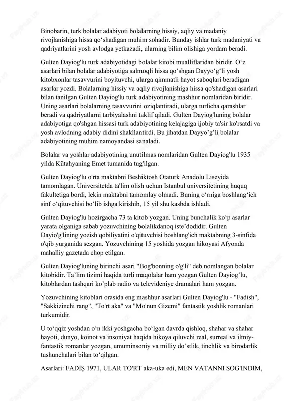 ozuvchilari orasida peyami safa, gulten dayiog'lu, aziz nesin, chetin altan va samiha ayverdi kabi nomlar bor. bu adiblar turk bolalarini qiziqtiradigan asarlar yozib, turk bolalar adabiyoti rivojiga katta hissa qo‘shgan. binobarin, turk bolalar adabiyoti bolalarning hissiy, aqliy va madaniy rivojlanishiga hissa qo‘shadigan muhim sohadir. bunday ishlar turk madaniyati va qadriyatlarini yosh avlodga yetkazadi, ularning bilim olishiga yordam beradi. gulten dayiog'lu turk adabiyotidagi bolalar kitobi mualliflaridan biridir. o‘z asarlari bilan bolalar adabiyotiga salmoqli hissa qo‘shgan dayyo‘g‘li yosh kitobxonlar tasavvurini boyituvchi, ularga qimmatli hayot saboqlari beradigan asarlar yozdi. bolalarning hissiy va aqliy rivojlanishiga hissa qo'shadigan asarlari bilan tanilgan gulten dayiog'lu turk adabiyotining mashhur nomlaridan biridir. uning asarlari bolalarning tasavvurini oziqlantiradi, ularga turlicha qarashlar beradi va qadriyatlarni tarbiyalashni taklif qiladi. gulten dayiog'luning bolalar adabiyotiga qo'shgan hissasi turk adabiyotining kelajagiga ijobiy ta'sir ko'rsatdi va yosh avlodning adabiy didini shakllantirdi. bu jihatdan dayyo’g’li bolalar adabiyotining muhim namoyandasi sanaladi. bolalar va yoshlar adabiyotining unutilmas nomlaridan gulten …