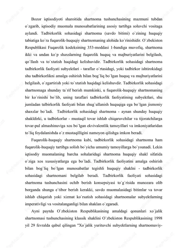 susiyatlarga ega bo`ladi. tadbirkorlik faoliyatini amalga oshirish bilan bog`liq bo`lgan munosabatlar tegishli huquqiy shaklni - tadbirkorlik sohasidagi shartnomani belgilab beradi. tadbirkorlik faoliyati sohasidagi shartnoma tushunchasini ochib berish konsepsiyasi to`g`risida munozara olib borganda shunga e`tibor berish kerakki, savdo muomalasidagi bitimlar va tovar ishlab chiqarish yoki xizmat ko`rsatish sohasidagi shartnomalar subyektlarning imperativligi va vositalanganligi bilan shaklan o`zgaradi. ayni paytda o`zbekiston respublikasining amaldagi qonunlari xo`jalik shartnomasi tushunchasining klassik shaklini o`zbekiston respublikasining 1998 yil 29 fevralda qabul qilingan "xo`jalik yurituvchi subyektlarning shartnomaviy-huquqiy bazasi haqida"gi qonunida belgilab bergan. unda shartnoma tomonlarning biri mahsulotni, xizmat yoki ish bajarilishini qabul qilib olish va buning evaziga haq to`lash majburiyatini oladigan kelishuv, deb ta`rif beriladi. mahsulot yetkazib berish shartnomasi bo`yicha tadbirkorlik faoliyatini amalga oshirayotgan yetkazib beruvchi (sotuvchi) shartlashilgan muddat ichida o`zi ishlab chiqargan yoki xarid qilayotgan tovarni sotib oluvchiga shaxsiy, oilaviy yoki boshqa shunga o`xshash maqsadlarda foydalanish uchun yetkazib berish majburiyatini, sotib oluvchi esa tovarning haqini to`lab, uni qabul …