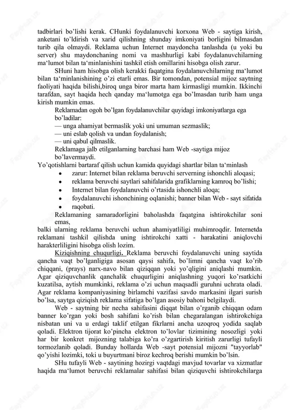aridan biri bo’lib, unda ma‘lumotni to’liq etkazib berishning yangi imkoniyatlari mavjud. internet reklama to’lovini erishilgan natijalariga qarab to’g’ridan - to’g’ri amalga oshirish imkoniyatlarini yaratadi va bu bilan reklama bozorining asosiy tendensiyalaridan birini ishlatadi. internetga reklama kompaniyasini samarali kiritish uchun uning oraliq va yakuniy maqsadlarini aniq tashkil toptirish zarur. bu nuqtai nazardan birinchi qo’yiladigan qadam potensial mijozlarni ma‘lumot bilan ta‘minlashni amalga oshirish tadbirlari bo’lishi kerak. chunki foydalanuvchi korxona web - saytiga kirish, anketani to’ldirish va xarid qilishning shunday imkoniyati borligini bilmasdan turib qila olmaydi. reklama uchun internet maydoncha tanlashda (u yoki bu server) shu maydonchaning nomi va mashhurligi kabi foydalanuvchilarning ma‘lumot bilan ta‘minlanishini tashkil etish omillarini hisobga olish zarur. shuni ham hisobga olish kerakki faqatgina foydalanuvchilarning ma‘lumot bilan ta‘minlanishining o’zi etarli emas. bir tomondan, potensial mijoz saytning faoliyati haqida bilishi,biroq unga biror marta ham kirmasligi mumkin. ikkinchi tarafdan, sayt haqida hech qanday ma‘lumotga ega bo’lmasdan turib ham unga kirish mumkin emas. …
