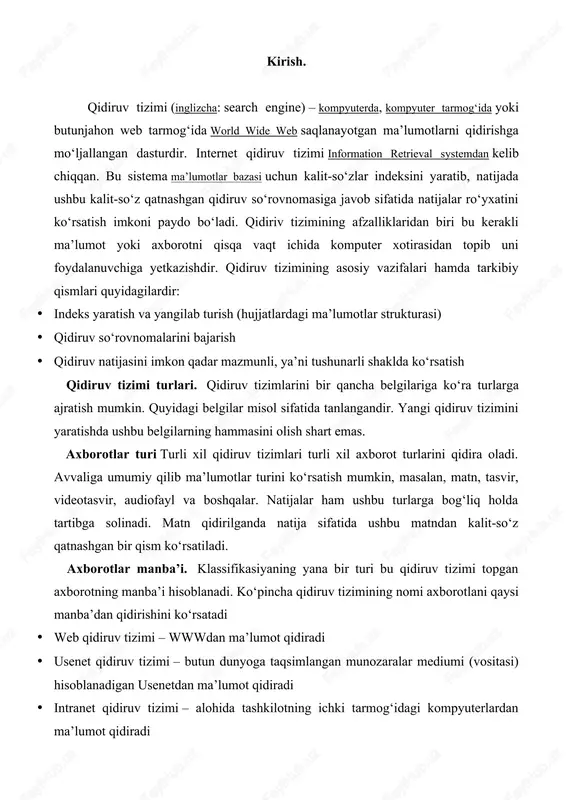 si) hisoblanadigan usenetdan maʼlumot qidiradi · intranet qidiruv tizimi – alohida tashkilotning ichki tarmogʻidagi kompyuterlardan maʼlumot qidiradi · desktop qidiruv tizimi – alohida kompyuterning maʼlumotlar bazasidan maʼlumot qidiradigan dastur. amalga oshirish usuli indeksga asoslangan qidiruv tizimi – hozirda eng muhim tizim. bu tizim tegishli maʼlumotlarni topib, indeks yaratadi. indeks shunday bir strukturaki, bunda saqlangan maʼlumotlar keyingi qidiruv vaqtida ham qoʻllanadi. lekin bu tizimda indeksni yangilab turish va saqlash muammoli boʻlsa ham, qidiruv jarayoni tez ekanligi bu tizimning ustunligidir. bu strukturani koʻpincha invers indeks deb ham atashadi. meta qidiruv tizimi – qidiruv soʻrovnomasini bir vaqtning oʻzida bir necha indeksga asoslangan qidiruv tizimlariga joʻnatadi va natijani turli kombinasiyada koʻrsatadi. ustunlik tomoni – koʻp miqdorda maʼlumotlar topishi va implementasiya jarayoni osonroqligidir. ushbu qidiruv tizimi kam uchraydigan maʼlumotlarni qidirshda yaxshi hisoblanadi. gibrid formadagi qidiruv tizimi – odatda nisbatan kichik indeksga ega, lekin boshqa qidiruv tizimlariga ham soʻrovnoma joʻnatib, natijani kombinasiyalangan tarzda koʻrsatishi mumkin. kam …