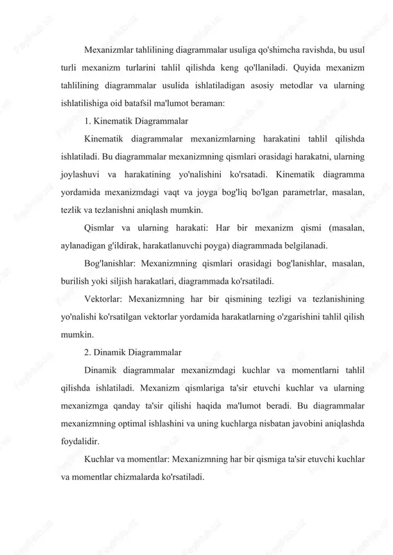 i ta'minlash uchun muhimdir. 3. grif diagrammasi (grif diagram) grif diagrammasi mexanizmning qismlari orasidagi o'zaro bog'lanishlarni va ularning harakatlanishini vizual tarzda ko'rsatadi. bu diagrammada mexanizmning har bir elementining o'zaro joylashuvi va harakati belgilangan bo'ladi. elementlarning aloqalari: mexanizmning har bir qismi va uning boshqa qismlar bilan qanday bog'lanishi ko'rsatiladi. harakat yo'nalishlari: har bir qismning harakati, uning boshqa qismlarga nisbatan qanday o'zgarishini tasvirlashda ishlatiladi. 4. polet diagrammasi polet diagrammasi mexanizmning holatini va uning qismlarining harakatini vaqt bo'yicha tasvirlashda ishlatiladi. bu diagrammalar mexanizmning kinematikasini vaqtga bog'liq ravishda tahlil qilish imkonini beradi. vaqt va holat o'zgarishi: mexanizmning qismlarining holati va harakati vaqt davomida qanday o'zgarishini ko'rsatadi. animatsiyalar: polet diagrammasi yordamida mexanizmning harakatlarini animatsiyalar orqali tasvirlash mumkin, bu esa mexanizmni tushunish va o'rganishni osonlashtiradi. 5. kuchlar va momentlar diagrammasi (force and moment diagrams) bu diagramma mexanizmdagi kuchlar va momentlar ta'sirining taqsimotini tahlil qilishda qo'llaniladi. ushbu diagrammalar mexanizmning ishlash jarayonida yuzaga keladigan mexanik kuchlarni va momentlarni …