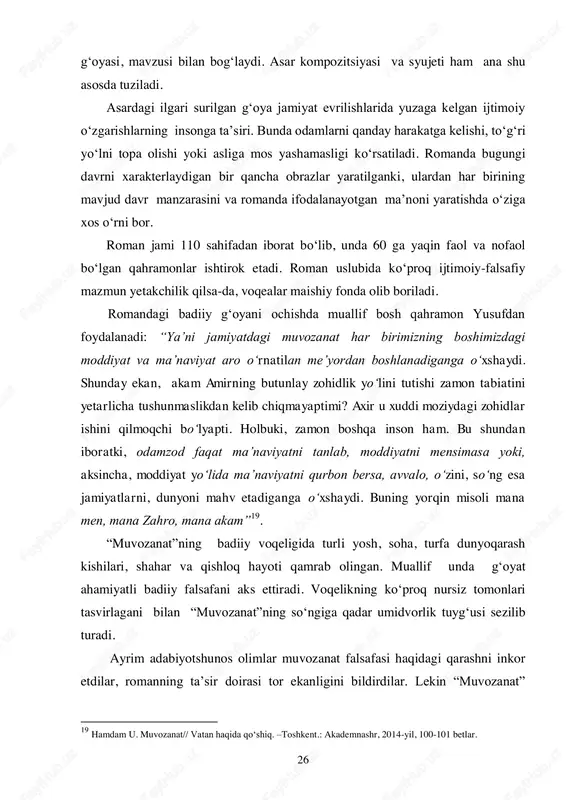 ning bosh 18 sharafiddinov o. ijodni anglash baxti. –t.: 2004. 245-bet. 26 g„oyasi, mavzusi bilan bog„laydi. asar kompozitsiyasi va syujeti ham ana shu asosda tuziladi. asardagi ilgari surilgan g„oya jamiyat evrilishlarida yuzaga kelgan ijtimoiy o„zgarishlarning insonga ta‟siri. bunda odamlarni qanday harakatga kelishi, to„g„ri yo„lni topa olishi yoki asliga mos yashamasligi ko„rsatiladi. romanda bugungi davrni xarakterlaydigan bir qancha obrazlar yaratilganki, ulardan har birining mavjud davr manzarasini va romanda ifodalanayotgan ma‟noni yaratishda o„ziga xos o„rni bor. roman jami 110 sahifadan iborat bo„lib, unda 60 ga yaqin faol va nofaol bo„lgan qahramonlar ishtirok etadi. roman uslubida ko„proq ijtimoiy-falsafiy mazmun yetakchilik qilsa-da, voqealar maishiy fonda olib boriladi. romandagi badiiy g„oyani ochishda muallif bosh qahramon yusufdan foydalanadi: “ya‟ni jamiyatdagi muvozanat har birimizning boshimizdagi moddiyat va ma‟naviyat aro o„rnatilan me‟yordan boshlanadiganga o„xshaydi. shunday ekan, akam amirning butunlay zohidlik yo„lini tutishi zamon tabiatini yetarlicha tushunmaslikdan kelib chiqmayaptimi? axir u xuddi moziydagi zohidlar ishini qilmoqchi bo„lyapti. holbuki, zamon …